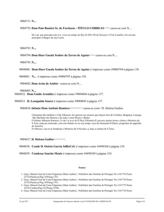 9004711.N....
9004792.Dom Paio Ramiro Sr. de Farelaens - TÍTULO CORREAS279,280,281
casou-se com N....
He o pr. que principia este tt.o; viveo no tempo do Rey D.Aff.o III de Navarra e VI de Castella e foi um dos
principais Fidalgos da sua Ccorte.
9004793.N....
9004794.Dom Huer Gueda Senhor da Terras de Aguiar282,283,284
casou-se com N....
9004795.N....
9004800. Dom Huer Gueda Senhor da Terras de Aguiar é impresso como #9004794 à página 138.
9004801. N... é impresso como #9004795 à página 138.
9004802.Dom Arias de Ambia285
casou-se com N....
9004803.N....
9004832. Dom Guido Arnaldes é impresso como #9004044 à página 137.
9004833. D. Leonguida Soares é impresso como #9004045 à página 137.
9004836.Infante Dom Antônio Ramires286,287,288,289,290,291,292
casou-se com293
D. Helena Godins.
Chamaram-lhe também o Cide Alboazar; fez guerras aos mouros que lançou fora de Coimbra, Bragança, Lamego,
São Martinho dos Mouros e de todo o entre Douro e Minho.
O Infante Alboazar Ramires, f.o da 3.a m.er de El Rey D.Ramiro II, povoou muitas terras e dotou o Mosteiro de
S.Tirso onde jaz enterrado, com este Infante ou no seu tempo veyo da Alemanha D.Illario, progenitor do appelido
de Amorim.
D.Albozar e sua m.er fundaram o Mosterio de S.Nicolau, q. hoje se chama de S.Tirso.
9004837.D. Helena Godins294,295,296,297,298,299
.
9004838. Conde D. Osório Garcia SdReCeG é impresso como #4498368 à página 110.
9004839. Condessa Sancha Moniz é impresso como #4498369 à página 110.
Fontes
1. Gayo, Manoel José da Costa Felgueiras (Main Author) , Nobiliário das Famílias de Portugal, No.1181776/Tomo
22/Tit.Pachecos/Pag.10/Parag.1/N1.
2. Gayo, Manoel José da Costa Felgueiras (Main Author) , Nobiliário das Famílias de Portugal, No.1181776/Tomo
22/Tit.Pachecos/Pag.10/Parag.1/N1.
3. Gayo, Manoel José da Costa Felgueiras (Main Author) , Nobiliário das Famílias de Portugal, No.1181775/Tomo
10/Tit.Cunhas/Pag.163/Parag.19/N6.
4. Gayo, Manoel José da Costa Felgueiras (Main Author) , Nobiliário das Famílias de Portugal, No.1181776/Tomo
22 out 2017 Antepassados de Francisco Barreto Leme FUNDADOR DE CAMPINAS-SP Página 154
 