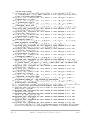 15/Tit.Gatos/Pag.92/Parag.1/N2.
116. Gayo, Manoel José da Costa Felgueiras (Main Author) , Nobiliário das Famílias de Portugal, No.1181775/Tomo
3/Tit.Azevedos/Pag.97/Parag.1/N11; Pag.173/Parag.149/N10/Item 11. Alguns dizem que a esposa de Dom Aff.o era
D.Urraca Pires de Bragança o que não foi seguido.
117. Gayo, Manoel José da Costa Felgueiras (Main Author) , Nobiliário das Famílias de Portugal, No.1181776/Tomo
18/Tit.Melos/Pag.126 e 127/Parag.1/N5.
118. Gayo, Manoel José da Costa Felgueiras (Main Author) , Nobiliário das Famílias de Portugal, No.1181776/Tomo
2/Tit.Alvarengas/Pag.114/Parag.1/N2.
119. Gayo, Manoel José da Costa Felgueiras (Main Author) , Nobiliário das Famílias de Portugal, No.1181777/Tomo
33/Tit.Souzas/Pag.154/Parag.210/N12.
120. Silva Leme, Luiz Gonzaga, Genealogia Paulistana, Vol.IV/Tit.Arrudas Botelhos/Pag.5/Item 8.o. 4.o Senhor de Baião.
121. Gayo, Manoel José da Costa Felgueiras (Main Author) , Nobiliário das Famílias de Portugal, No.1181775/Tomo
2/Tit.Azevedos/Pag.95/Parag.1/N6. Ou D.Guido Viegas.
122. Gayo, Manoel José da Costa Felgueiras (Main Author) , Nobiliário das Famílias de Portugal, No.1181775/Tomo
6/Tit.Barretos/Pag.49/Parag.1/N5/Item 6.
123. Gayo, Manoel José da Costa Felgueiras (Main Author) , Nobiliário das Famílias de Portugal, No.1181777/Tomo
28/Tit.Vasconcelos/Pag.165/Parag.187/N7.
124. Gayo, Manoel José da Costa Felgueiras (Main Author) , Nobiliário das Famílias de Portugal, No.1181775/Tomo
10/Tit.Cunhas/Pag.166/Parag.26/N3.
125. Silva Leme, Luiz Gonzaga, Genealogia Paulistana, Vol.IV/Tit.Arrudas Botelhos/Pag.6, tem 8.o. Dom Godinho foi
fundador do mosteriro de Villar dos Frades.
126. Silva Leme, Luiz Gonzaga, Genealogia Paulistana, Vol.IV/Tit.Arrudas Botelhos/Pag.5/Item 8.o.
127. Gayo, Manoel José da Costa Felgueiras (Main Author) , Nobiliário das Famílias de Portugal, No.1181775/Tomo
2/Tit.Azevedos/Pag.95/Parag.1/N6. Consta com o nome de Maria Soares da Silva.
128. Gayo, Manoel José da Costa Felgueiras (Main Author) , Nobiliário das Famílias de Portugal, No.1181775/Tomo
6/Tit.Barretos/Pag.49/Parag.1/N5/Item 6.
129. Gayo, Manoel José da Costa Felgueiras (Main Author) , Nobiliário das Famílias de Portugal, No.1181777/Tomo
28/Tit.Vasconcelos/Pag.165/Parag.187/N7.
130. Gayo, Manoel José da Costa Felgueiras (Main Author) , Nobiliário das Famílias de Portugal, No.1181775/Tomo
10/Tit.Cunhas/Pag.166/Parag.26/N3.
131. Silva Leme, Luiz Gonzaga, Genealogia Paulistana, Vol.IV/Tit.Arrudas Botelhos/Pag.5/Item 8.o.
132. Gayo, Manoel José da Costa Felgueiras (Main Author) , Nobiliário das Famílias de Portugal, No.1181776/Tomo
16/Tit.Guedes/Pag.12/Parag.2/N2. O que João Gomes duvida por ser mais antigo o dito Matim Annes do Vinha,l o certo
que é que foram seus filhos, Conde D.Pedro tt.o 62, Plana 342: o Conde D.Pedro da a D.M.a, filha de Martim Annes,
casada 2.a vez com este Rui Paes Guedes, sem dizer os pais dela.
133. Gayo, Manoel José da Costa Felgueiras (Main Author) , Nobiliário das Famílias de Portugal, No.1181777/Tomo
28/Tit.Vinhais/Pag.59/Parag.1/N4.
134. Gayo, Manoel José da Costa Felgueiras (Main Author) , Nobiliário das Famílias de Portugal, No.1181775/Tomo
2/Tit.Azevedos/Pag.96/Parag.1/N7.
135. Gayo, Manoel José da Costa Felgueiras (Main Author) , Nobiliário das Famílias de Portugal, No.1181777/Tomo
28/Tit.Vinhais/Pag.59/Parag.1/N4.
136. Gayo, Manoel José da Costa Felgueiras (Main Author) , Nobiliário das Famílias de Portugal, No.1181777/Tomo
33/Tit.Souzas/Pag.154/Parag.210/N12/Item 13.
137. Gayo, Manoel José da Costa Felgueiras (Main Author) , Nobiliário das Famílias de Portugal, No.1181775/Tomo
10/Tit.Cunhas/Pag.166/Parag.26/N3. Consta com o nome de D.Martim de Ovenal.
138. Gayo, Manoel José da Costa Felgueiras (Main Author) , Nobiliário das Famílias de Portugal, No.1181776/Tomo
18/Tit.Melos/Pag.163 e 164/Parag.50/N6.
139. Silva Leme, Luiz Gonzaga, Genealogia Paulistana, Vol.IV/Tit.Arrudas Botelhos/Pag.6, tem 8.o. 1o.casamento de Martim.
140. Silva Leme, Luiz Gonzaga, Genealogia Paulistana, Vol.IV/Tit.Arrudas Botelhos/Pag.5/Item 8.o.
141. Gayo, Manoel José da Costa Felgueiras (Main Author) , Nobiliário das Famílias de Portugal, No.1181776/Tomo
16/Tit.Guedes/Pag.12/Parag.2/N2.
142. Gayo, Manoel José da Costa Felgueiras (Main Author) , Nobiliário das Famílias de Portugal, No.1181777/Tomo
28/Tit.Vinhais/Pag.59/Parag.1/N4.
143. Gayo, Manoel José da Costa Felgueiras (Main Author) , Nobiliário das Famílias de Portugal, No.1181777/Tomo
33/Tit.Souzas/Pag.154/Parag.210/N12/Item 13.
144. Gayo, Manoel José da Costa Felgueiras (Main Author) , Nobiliário das Famílias de Portugal, No.1181776/Tomo
18/Tit.Melos/Pag.163 e 164/Parag.50/N6.
145. Gayo, Manoel José da Costa Felgueiras (Main Author) , Nobiliário das Famílias de Portugal, No.1181776/Tomo
16/Tit.Guedes/Pag.10 /Parag.1/N.1.
146. Gayo, Manoel José da Costa Felgueiras (Main Author) , Nobiliário das Famílias de Portugal, No.1181775/Tomo
II/Tit.Alcoforados/Pag.22 /Cap.1.o/N2. Filho de Mem Gomes, segundo o uzo dos patromínios e não: D.Gomes Mendes,
viajou com o Conde D.Henriques para Portugal em 1096 como consta do Foral q. deu aos moradores de Constantim e
22 out 2017 Antepassados de Francisco Barreto Leme FUNDADOR DE CAMPINAS-SP Página 159
 