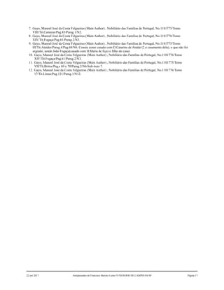 7. Gayo, Manoel José da Costa Felgueiras (Main Author) , Nobiliário das Famílias de Portugal, No.1181775/Tomo
VIII/Tit.Cameras/Pag.83/Parag.1/N2.
8. Gayo, Manoel José da Costa Felgueiras (Main Author) , Nobiliário das Famílias de Portugal, No.1181776/Tomo
XIV/Tit.Fogaça/Pag.61/Parag.2/N3.
9. Gayo, Manoel José da Costa Felgueiras (Main Author) , Nobiliário das Famílias de Portugal, No.1181775/Tomo
III/Tit.Ataídes/Parag.4/Pag.68/N6. Consta como casado com D.Catarina de Ataíde (2.o casamento dela), o que não foi
seguido, sendo João Fogaça(casado com D.Maria de Eça) o filho do casal.
10. Gayo, Manoel José da Costa Felgueiras (Main Author) , Nobiliário das Famílias de Portugal, No.1181776/Tomo
XIV/Tit.Fogaça/Pag.61/Parag.2/N3.
11. Gayo, Manoel José da Costa Felgueiras (Main Author) , Nobiliário das Famílias de Portugal, No.1181775/Tomo
VII/Tit.Britos/Pag.s 69 e 70/Parag.2/N6/Sub-item 7.
12. Gayo, Manoel José da Costa Felgueiras (Main Author) , Nobiliário das Famílias de Portugal, No.1181776/Tomo
17/Tit.Limas/Pag.121/Parag.1/N12.
22 out 2017 Antepassados de Francisco Barreto Leme FUNDADOR DE CAMPINAS-SP Página 17
 