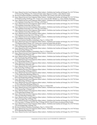 53. Gayo, Manoel José da Costa Felgueiras (Main Author) , Nobiliário das Famílias de Portugal, No.1181776/Tomo
15/Tit.Goes/Pag.99/Parag.1/N1. Irmã de D.João Anião, Bispo de Coimbra, e Dom Martim Anião.
54. Revista do Instituto Heraldico Genealógico, Pag.10/Item VII. Consta como Aff.o de Ancemonde.
55. Gayo, Manoel José da Costa Felgueiras (Main Author) , Nobiliário das Famílias de Portugal, No.1181776/Tomo
25/Tit.Refoyos/Pag.165/Parag.1/N1. Consta com o nome de Aff.o Mendes a q. outros chamão Asemondes.
56. Gayo, Manoel José da Costa Felgueiras (Main Author) , Nobiliário das Famílias de Portugal, No.1181775/Tomo
1/Tit.Andrades Freires/Pag.138 e 139/Cap.1.o/N1/Nota 2.
57. Gayo, Manoel José da Costa Felgueiras (Main Author) , Nobiliário das Famílias de Portugal, No.1181775/Tomo
1/Tit.Andrades Freires/Pag.139/Cap.2.o/N5.
58. Gayo, Manoel José da Costa Felgueiras (Main Author) , Nobiliário das Famílias de Portugal, No.1181775/Tomo
1/Tit.Andrades Freires/Pag.138 e 139/Cap.1.o/N1/Nota 2.
59. Gayo, Manoel José da Costa Felgueiras (Main Author) , Nobiliário das Famílias de Portugal, No.1181775/Tomo
1/Tit.Andrades Freires/Pag.139/Cap.2.o/N5.
60. Gayo, Manoel José da Costa Felgueiras (Main Author) , Nobiliário das Famílias de Portugal, No.1181775/Tomo
1/Tit.Andrades Freires/Pag.138 e 139/Cap.1.o/N1.
61. Gayo, Manoel José da Costa Felgueiras (Main Author) , Nobiliário das Famílias de Portugal, No.1181775/Tomo
1/Tit.Andrades Freires/Pag.139/Cap.2.o/N6.
62. Revista do Instituto Heraldico Genealógico, Pag.11 e 12/Item VIII.
63. Gayo, Manoel José da Costa Felgueiras (Main Author) , Nobiliário das Famílias de Portugal, No.1181775/Tomo
7/Tit.Briteiros/Pag.87/Parag.1/N2. Consta com o nome de Gomes Peres da Silva.
64. Gayo, Manoel José da Costa Felgueiras (Main Author) , Nobiliário das Famílias de Portugal, No.1181775/Tomo
2/Tit.Alcoforados/Pag.30/Parag.18/N6.
65. Gayo, Manoel José da Costa Felgueiras (Main Author) , Nobiliário das Famílias de Portugal, No.1181777/Tomo
27/Tit.Silvas/Pag.9/Parag.1/N3.
66. Revista do Instituto Heraldico Genealógico, Pag.11 e 12/Item VIII.
67. Gayo, Manoel José da Costa Felgueiras (Main Author) , Nobiliário das Famílias de Portugal, No.1181775/Tomo
7/Tit.Briteiros/Pag.87/Parag.1/N2.
68. Gayo, Manoel José da Costa Felgueiras (Main Author) , Nobiliário das Famílias de Portugal, No.1181775/Tomo
2/Tit.Alcoforados/Pag.30/Parag.18/N6.
69. Gayo, Manoel José da Costa Felgueiras (Main Author) , Nobiliário das Famílias de Portugal, No.1181777/Tomo
27/Tit.Silvas/Pag.9/Parag.1/N3.
70. Gayo, Manoel José da Costa Felgueiras (Main Author) , Nobiliário das Famílias de Portugal, No.1181776/Tomo
18/Tit.Melos/Pag.126/Parag.1/N3.
71. Gayo, Manoel José da Costa Felgueiras (Main Author) , Nobiliário das Famílias de Portugal, No.1181775/Tomo
2/Tit.Alvins/Pag.118/Parag.1/N1.
72. Gayo, Manoel José da Costa Felgueiras (Main Author) , Nobiliário das Famílias de Portugal, No.1181777/Tomo
33/Tit.Souzas/Pag.154/Parag.210/N11.
73. Gayo, Manoel José da Costa Felgueiras (Main Author) , Nobiliário das Famílias de Portugal, No.1181775/Tomo
11/Tit.Coelhos/Pag.200/Parag.58/Item 10.
74. Gayo, Manoel José da Costa Felgueiras (Main Author) , Nobiliário das Famílias de Portugal, No.1181775/Tomo
II/Tit.Alcoforados/Pag.30/Parag.17/N5/Item 6.
75. Gayo, Manoel José da Costa Felgueiras (Main Author) , Nobiliário das Famílias de Portugal, No.1181776/Tomo
18/Tit.Melos/Pag.126/Parag.1/N3.
76. Gayo, Manoel José da Costa Felgueiras (Main Author) , Nobiliário das Famílias de Portugal, No.1181775/Tomo
11/Tit.Coelhos/Pag.200/Parag.58/Item 10.
77. Revista do Instituto Heraldico Genealógico, Pag.11 a 13/Item VIII.
78. Gayo, Manoel José da Costa Felgueiras (Main Author) , Nobiliário das Famílias de Portugal, No.1181777/Tomo
33/Tit.Souzas/Pag.71/Parag.67/12.
79. Gayo, Manoel José da Costa Felgueiras (Main Author) , Nobiliário das Famílias de Portugal, No.1181776/Tomo
15/Tit.Gatos/Pag.92/Parag.1/N2.
80. Gayo, Manoel José da Costa Felgueiras (Main Author) , Nobiliário das Famílias de Portugal, No.1181775/Tomo
3/Tit.Azevedos/Pag.97/Parag.1/N11.
81. Gayo, Manoel José da Costa Felgueiras (Main Author) , Nobiliário das Famílias de Portugal, No.1181776/Tomo
2/Tit.Alvarengas/Pag.114/Parag.1/N2.
82. Gayo, Manoel José da Costa Felgueiras (Main Author) , Nobiliário das Famílias de Portugal, No.1181775/Tomo
2/Tit.Azevedos/173/Parag.149/N10; Pag.173/Parag.148/N10. Esta D.Urraca era prima de Dom Fernão.
83. Gayo, Manoel José da Costa Felgueiras (Main Author) , Nobiliário das Famílias de Portugal, No.1181776/Tomo
2/Tit.Alvarengas/Pag.114/Parag.1/N2.
84. Revista do Instituto Heraldico Genealógico, Pag.11 a 14/item VIII.
85. Gayo, Manoel José da Costa Felgueiras (Main Author) , Nobiliário das Famílias de Portugal, No.1181776/Tomo
20/Tit.Macedos/Pag.9/Parag.1/N4.
86. Gayo, Manoel José da Costa Felgueiras (Main Author) , Nobiliário das Famílias de Portugal, No.1181777/Tomo
22 out 2017 Antepassados de Francisco Barreto Leme FUNDADOR DE CAMPINAS-SP Página 176
 