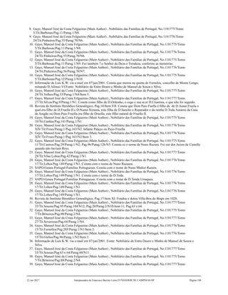 8. Gayo, Manoel José da Costa Felgueiras (Main Author) , Nobiliário das Famílias de Portugal, No.1181775/Tomo
5/Tit.Barbosas/Pag.11/Parag.1/N8.
9. Gayo, Manoel José da Costa Felgueiras (Main Author) , Nobiliário das Famílias de Portugal, No.1181776/Tomo
24/Tit.Pinheiros/Pag.55/Parag.70/N6.
10. Gayo, Manoel José da Costa Felgueiras (Main Author) , Nobiliário das Famílias de Portugal, No.1181775/Tomo
5/Tit.Barbosas/Pag.11/Parag.1/N8.
11. Gayo, Manoel José da Costa Felgueiras (Main Author) , Nobiliário das Famílias de Portugal, No.1181776/Tomo
24/Tit.Pinheiros/Pag.55/Parag.70/N6.
12. Gayo, Manoel José da Costa Felgueiras (Main Author) , Nobiliário das Famílias de Portugal, No.1181775/Tomo
5/Tit.Barbosas/Pag.11/Parag.1/N9. Foi também 7.o Senhor da Deza e Tresdeza, conforme as memórias.
13. Gayo, Manoel José da Costa Felgueiras (Main Author) , Nobiliário das Famílias de Portugal, No.1181776/Tomo
24/Tit.Pinheiros/Pag.56/Parag.70/N7.
14. Gayo, Manoel José da Costa Felgueiras (Main Author) , Nobiliário das Famílias de Portugal, No.1181775/Tomo
5/Tit.Barbosas/Pag.12/Parag.1/N10.
15. Informação de Luis K.W. via e-mail em 07/jan/2001. Consta que morou na quinta de Fornelos, concelho de Monte Longo,
reinando D.Afonso VI.Fonte: Nobiliário de Entre Douro e Minho de Manoel de Souza e Silva.
16. Gayo, Manoel José da Costa Felgueiras (Main Author) , Nobiliário das Famílias de Portugal, No.1181777/Tomo
28/Tit.Velhos/Pag.33/Parag.1/N4/Item 5.
17. Gayo, Manoel José da Costa Felgueiras (Main Author) , Nobiliário das Famílias de Portugal, No.1181777/Tomo
27/Tit.Silvas/Pag.9/Parag.1/N1. Consta como filho de D.Ordonho, o cego e sua m.er D.Criastina, o que não foi seguido.
18. Revista do Instituto Heraldico Genealógico, Pag.10/Item VII. Consta que Dom Paio Fuella é filho de de D.Asnar Fruela o
qual era filho de D.Fruella II e D.Numa Ximena, esta filha de D.Sancho o Reparador e da rainha D.Toda Asnares da Casa
de Aragão ou Dom Paio Fruella era filho de Druella, este filho natural de Fruella II.
19. Gayo, Manoel José da Costa Felgueiras (Main Author) , Nobiliário das Famílias de Portugal, No.1181775/Tomo
10/Tit.Cunhas/Pag.141/Parag.1/N1.
20. Gayo, Manoel José da Costa Felgueiras (Main Author) , Nobiliário das Famílias de Portugal, No.1181776/Tomo
XIV/Tit.Froes/Parag.1/Pag.163/N2. Infante Palayo ou Payo Fruella.
21. Gayo, Manoel José da Costa Felgueiras (Main Author) , Nobiliário das Famílias de Portugal, No.1181776/Tomo
XIV/Tit.Froes/Parag.1/Pag.163/N2/Item 3.
22. Gayo, Manoel José da Costa Felgueiras (Main Author) , Nobiliário das Famílias de Portugal, No.1181775/Tomo
11/Tit.Castros/Pag.29/Parag.1/N2; Pag.96/Parag.126/N3. Consta co o nome de Nuno Razura. Foi um dos Juizes de Castella
quando não haviam Reys.
23. Gayo, Manoel José da Costa Felgueiras (Main Author) , Nobiliário das Famílias de Portugal, No.1181777/Tomo
28/Tit.Vilas Lobos/Pag.42/Parag.1/N1.
24. Gayo, Manoel José da Costa Felgueiras (Main Author) , Nobiliário das Famílias de Portugal, No.1181776/Tomo
17/Tit.Lobos/Pag.149/Parag.1/N1. Consta com o nome de Nuno Razaura.
25. SAPO-Genea Portugal-Familias Portuguesas. Consta com o nome de Nuno Muñoz Razura.
26. Gayo, Manoel José da Costa Felgueiras (Main Author) , Nobiliário das Famílias de Portugal, No.1181776/Tomo
17/Tit.Lobos/Pag.149/Parag.1/N1. Consta com o nome de D.Toda.
27. SAPO-Genea Portugal-Familias Portuguesas. Consta com o nome de D.Tenda Urraques.
28. Gayo, Manoel José da Costa Felgueiras (Main Author) , Nobiliário das Famílias de Portugal, No.1181776/Tomo
17/Tit.Lobos/Pag.149/Parag.1/N1.
29. Gayo, Manoel José da Costa Felgueiras (Main Author) , Nobiliário das Famílias de Portugal, No.1181776/Tomo
17/Tit.Lobos/Pag.149/Parag.1/N1.
30. Revista do Instituto Heraldico Genealógico, Pag.17/item XI. Fondou e dotou Villa-Boa do Bispo em 1020.
31. Gayo, Manoel José da Costa Felgueiras (Main Author) , Nobiliário das Famílias de Portugal, No.1181777/Tomo
33/Tit.Souzas/Pag.95/Parag.104/N12; Pag.20/Parag.2/N10/item 11; Pag.63 e 64.
32. Gayo, Manoel José da Costa Felgueiras (Main Author) , Nobiliário das Famílias de Portugal, No.1181775/Tomo
7/Tit.Briteiros/Pag.88/Parag.2/N4.
33. Gayo, Manoel José da Costa Felgueiras (Main Author) , Nobiliário das Famílias de Portugal, No.1181777/Tomo
27/Tit.Soverozas/Pag.64/Parag.1/N4.
34. Gayo, Manoel José da Costa Felgueiras (Main Author) , Nobiliário das Famílias de Portugal, No.1181776/Tomo
15/Tit.Fornellos/Pag.205/Parag.1/N1/Item 2.
35. Gayo, Manoel José da Costa Felgueiras (Main Author) , Nobiliário das Famílias de Portugal, No.1181776/Tomo
15/Tit.Girões/Pag.96/Parag.1/N2/Item 3.
36. Informação de Luis K.W. via e-mail em 07/jan/2001. Fonte: Nobiliário de Entre Douro e Minho de Manoel de Souza e
Silva.
37. Gayo, Manoel José da Costa Felgueiras (Main Author) , Nobiliário das Famílias de Portugal, No.1181777/Tomo
33/Tit.Souzas/Pag.63 e 64/Parag.60/N11.
38. Gayo, Manoel José da Costa Felgueiras (Main Author) , Nobiliário das Famílias de Portugal, No.1181775/Tomo
7/Tit.Briteiros/Pag.88/Parag.2/N4.
39. Gayo, Manoel José da Costa Felgueiras (Main Author) , Nobiliário das Famílias de Portugal, No.1181777/Tomo
22 out 2017 Antepassados de Francisco Barreto Leme FUNDADOR DE CAMPINAS-SP Página 188
 