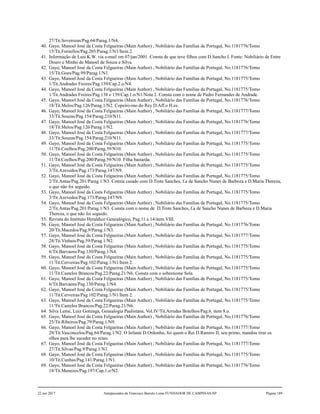 27/Tit.Soverozas/Pag.64/Parag.1/N4.
40. Gayo, Manoel José da Costa Felgueiras (Main Author) , Nobiliário das Famílias de Portugal, No.1181776/Tomo
15/Tit.Fornellos/Pag.205/Parag.1/N1/Item 2.
41. Informação de Luis K.W. via e-mail em 07/jan/2001. Consta de que teve filhos com D.Sancho I. Fonte: Nobiliário de Entre
Douro e Minho de Manoel de Souza e Silva.
42. Gayo, Manoel José da Costa Felgueiras (Main Author) , Nobiliário das Famílias de Portugal, No.1181776/Tomo
15/Tit.Goes/Pag.99/Parag.1/N1.
43. Gayo, Manoel José da Costa Felgueiras (Main Author) , Nobiliário das Famílias de Portugal, No.1181775/Tomo
1/Tit.Andrades Freires/Pag.139/Cap.2.o/N4.
44. Gayo, Manoel José da Costa Felgueiras (Main Author) , Nobiliário das Famílias de Portugal, No.1181775/Tomo
1/Tit.Andrades Freires/Pag.138 e 139/Cap.1.o/N1/Nota 2. Consta com o nome de Pedro Fernandes de Andrade.
45. Gayo, Manoel José da Costa Felgueiras (Main Author) , Nobiliário das Famílias de Portugal, No.1181776/Tomo
18/Tit.Melos/Pag.126/Parag.1/N2. Copeiro-mo do Rey D.Aff.o H.es.
46. Gayo, Manoel José da Costa Felgueiras (Main Author) , Nobiliário das Famílias de Portugal, No.1181777/Tomo
33/Tit.Souzas/Pag.154/Parag.210/N11.
47. Gayo, Manoel José da Costa Felgueiras (Main Author) , Nobiliário das Famílias de Portugal, No.1181776/Tomo
18/Tit.Melos/Pag.126/Parag.1/N2.
48. Gayo, Manoel José da Costa Felgueiras (Main Author) , Nobiliário das Famílias de Portugal, No.1181777/Tomo
33/Tit.Souzas/Pag.154/Parag.210/N11.
49. Gayo, Manoel José da Costa Felgueiras (Main Author) , Nobiliário das Famílias de Portugal, No.1181775/Tomo
11/Tit.Coelhos/Pag.200/Parag.59/N10.
50. Gayo, Manoel José da Costa Felgueiras (Main Author) , Nobiliário das Famílias de Portugal, No.1181775/Tomo
11/Tit.Coelhos/Pag.200/Parag.59/N10. Filha bastarda.
51. Gayo, Manoel José da Costa Felgueiras (Main Author) , Nobiliário das Famílias de Portugal, No.1181775/Tomo
3/Tit.Azevedos/Pag.173/Parag.147/N9.
52. Gayo, Manoel José da Costa Felgueiras (Main Author) , Nobiliário das Famílias de Portugal, No.1181775/Tomo
2/Tit.Antas/Pag.201/Parag.1/N3. Consta casado com D.Trote Sanches, f.a de Sancho Nunes de Barboza e D.Maria Thereza,
o que não foi seguido.
53. Gayo, Manoel José da Costa Felgueiras (Main Author) , Nobiliário das Famílias de Portugal, No.1181775/Tomo
3/Tit.Azevedos/Pag.173/Parag.147/N9.
54. Gayo, Manoel José da Costa Felgueiras (Main Author) , Nobiliário das Famílias de Portugal, No.1181775/Tomo
2/Tit.Antas/Pag.201/Parag.1/N3. Consta com o nome de D.Trote Sanches, f.a de Sancho Nunes de Barboza e D.Maria
Thereza, o que não foi seguido.
55. Revista do Instituto Heraldico Genealógico, Pag.11 a 14/item VIII.
56. Gayo, Manoel José da Costa Felgueiras (Main Author) , Nobiliário das Famílias de Portugal, No.1181776/Tomo
20/Tit.Macedos/Pag.9/Parag.1/N3.
57. Gayo, Manoel José da Costa Felgueiras (Main Author) , Nobiliário das Famílias de Portugal, No.1181777/Tomo
28/Tit.Vinhais/Pag.59/Parag.1/N2.
58. Gayo, Manoel José da Costa Felgueiras (Main Author) , Nobiliário das Famílias de Portugal, No.1181775/Tomo
6/Tit.Barvaens/Pag.130/Parag.1/N4.
59. Gayo, Manoel José da Costa Felgueiras (Main Author) , Nobiliário das Famílias de Portugal, No.1181775/Tomo
11/Tit.Cerveiras/Pag.102/Parag.1/N1/Item 2. .
60. Gayo, Manoel José da Costa Felgueiras (Main Author) , Nobiliário das Famílias de Portugal, No.1181775/Tomo
11/Tit.Castelos Brancos/Pag.22/Parag.21/N6. Consta com o sobrenome Sola.
61. Gayo, Manoel José da Costa Felgueiras (Main Author) , Nobiliário das Famílias de Portugal, No.1181775/Tomo
6/Tit.Barvaens/Pag.130/Parag.1/N4.
62. Gayo, Manoel José da Costa Felgueiras (Main Author) , Nobiliário das Famílias de Portugal, No.1181775/Tomo
11/Tit.Cerveiras/Pag.102/Parag.1/N1/Item 2. .
63. Gayo, Manoel José da Costa Felgueiras (Main Author) , Nobiliário das Famílias de Portugal, No.1181775/Tomo
11/Tit.Castelos Brancos/Pag.22/Parag.21/N6.
64. Silva Leme, Luiz Gonzaga, Genealogia Paulistana, Vol.IV/Tit.Arrudas Botelhos/Pag.6, item 8.o.
65. Gayo, Manoel José da Costa Felgueiras (Main Author) , Nobiliário das Famílias de Portugal, No.1181776/Tomo
25/Tit.Ribeiros/Pag.79/Parag.1/N9.
66. Gayo, Manoel José da Costa Felgueiras (Main Author) , Nobiliário das Famílias de Portugal, No.1181777/Tomo
28/Tit.Vasconcelos/Pag.64/Parag.1/N2. O Infante D.Ordonho, foi quem o Rei D.Ramiro II, seu primo, mandou tirar os
olhos para lhe suceder no reino.
67. Gayo, Manoel José da Costa Felgueiras (Main Author) , Nobiliário das Famílias de Portugal, No.1181777/Tomo
27/Tit.Silvas/Pag.9/Parag.1/N1.
68. Gayo, Manoel José da Costa Felgueiras (Main Author) , Nobiliário das Famílias de Portugal, No.1181775/Tomo
10/Tit.Cunhas/Pag.141/Parag.1/N1.
69. Gayo, Manoel José da Costa Felgueiras (Main Author) , Nobiliário das Famílias de Portugal, No.1181776/Tomo
18/Tit.Menezes/Pag.197/Cap.1.o/N2.
22 out 2017 Antepassados de Francisco Barreto Leme FUNDADOR DE CAMPINAS-SP Página 189
 