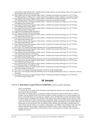 24/Tit.Pinheiros/Pag.55/Parag.70/N1. Sobrinho do Rey Vamba, irmão de sua mãe Ariberga. Consta como casado com a
Rainha Egilona, filha do Rey Flavio Ervigio.
42. Gayo, Manoel José da Costa Felgueiras (Main Author) , Nobiliário das Famílias de Portugal, No.1181775/Tomo
5/Tit.Barbosas/Pag.9 e 10/Parag.1/N1. Consta como Princesa Cigilona ou Flávia Cegilona e seu pai Flavio Ergívio.
43. Gayo, Manoel José da Costa Felgueiras (Main Author) , Nobiliário das Famílias de Portugal, No.1181776/Tomo
24/Tit.Pinheiros/Pag.55/Parag.70/N1. Rainha Egilona. Consta como seu pai Flavio Ervígio.
44. Gayo, Manoel José da Costa Felgueiras (Main Author) , Nobiliário das Famílias de Portugal, No.1181775/Tomo
5/Tit.Barbosas/Pag.10/Parag.1/N2.
45. Gayo, Manoel José da Costa Felgueiras (Main Author) , Nobiliário das Famílias de Portugal, No.1181776/Tomo
24/Tit.Pinheiros/Pag.55/Parag.70/N2.
46. Gayo, Manoel José da Costa Felgueiras (Main Author) , Nobiliário das Famílias de Portugal, No.1181776/Tomo
18/Tit.Menezes/Pag.197/Parag.1/N1.
47. SAPO-Genea Portugal-Familias Portuguesas.
48. SAPO-Genea Portugal-Familias Portuguesas.
49. Gayo, Manoel José da Costa Felgueiras (Main Author) , Nobiliário das Famílias de Portugal, No.1181775/Tomo
2/Tit.Alpuins/Pag.59/Parag.1/N1.
50. Gayo, Manoel José da Costa Felgueiras (Main Author) , Nobiliário das Famílias de Portugal, No.1181775/Tomo
2/Tit.Alpuins/Pag.59/Parag.1/N1.
51. Gayo, Manoel José da Costa Felgueiras (Main Author) , Nobiliário das Famílias de Portugal, No.1181775/Tomo
2/Tit.Alpuins/Pag.59/Parag.1/N2.
52. Gayo, Manoel José da Costa Felgueiras (Main Author) , Nobiliário das Famílias de Portugal, No.1181776/Tomo
16/Tit.Laras/Pag.242/Parag.1/N3.
53. Silva Leme, Luiz Gonzaga, Genealogia Paulistana, Vol.IV/Tit.Arrudas Botelhos/Pag.7, item 8.o.
54. Gayo, Manoel José da Costa Felgueiras (Main Author) , Nobiliário das Famílias de Portugal, No.1181776/Tomo
25/Tit.Ribeiros/Pag.78/Parag.1/N4.
55. Gayo, Manoel José da Costa Felgueiras (Main Author) , Nobiliário das Famílias de Portugal, No.1181775/Tomo
4/Tit.Araújos/Pag.10/Parag. 1/N.1/Nota(1).
56. Gayo, Manoel José da Costa Felgueiras (Main Author) , Nobiliário das Famílias de Portugal, No.1181776/Tomo
25/Tit.Ribeiros/Pag.78/Parag.1/N5.
57. Silva Leme, Luiz Gonzaga, Genealogia Paulistana, Vol.IV/Tit.Arrudas Botelhos/Pag.7/Item 8.o. Período 718-737.
58. Gayo, Manoel José da Costa Felgueiras (Main Author) , Nobiliário das Famílias de Portugal, No.1181776/Tomo
25/Tit.Ribeiros/Pag.78/Parag.1/N1.
59. Gayo, Manoel José da Costa Felgueiras (Main Author) , Nobiliário das Famílias de Portugal, No.1181777/Tomo
27/Tit.Sotomayor/Pag.121/122/Parag.1/N10.
60. Gayo, Manoel José da Costa Felgueiras (Main Author) , Nobiliário das Famílias de Portugal, No.1181776/Tomo
23/Tit.Pereiras/Pag.167/Parag.1/N1.
61. Silva Leme, Luiz Gonzaga, Genealogia Paulistana, Vol.IV/Tit.Arrudas Botelhos/Pag.7.
62. Silva Leme, Luiz Gonzaga, Genealogia Paulistana, Vol.IV/Tit.Arrudas Botelhos/Pag.5, item 8.o. Consta com o nome de
Ermesinha.
63. Gayo, Manoel José da Costa Felgueiras (Main Author) , Nobiliário das Famílias de Portugal, No.1181776/Tomo
25/Tit.Ribeiros/Pag.78/Parag.1/N1.
29. Geração
287326372.Dom Pedro Coronel TÍTULO CORONÉIS1
casou-se com D. Justa Paes.
TÍTULO CORONÉIS
Os Coronéis são m.tos antigos, dizião descender de hum Emparador de Roma e por isto lhe charão Coronéis,
mas outros lhe dão este princípio:
Ha Sr.a Ilma. de Castela cazada q. em gentileza excedia as mais Damas se namorou della o Rey e começou a
Installar, mas não cedendo ella aos seus rogos lhe mandou o marido p.a longe p.a ver se assim conseguia o seu
desejo, continuando depois as suas intancias e asignado o dia p.a lhe fallar ella com azeite fervendo fez chagas
nos peitos e braços e chegando o Rey lhe disse q. ella sesejava seguir, digo conseguir com seus favores e o Rey
se servisse deella, poré q. tinha o mal de Lázaro e descobrindo o peito e os braços lhos mostro todas chagas o q.
vendo o Rey a deixou e nada teve com ella. Alguns fidalgos souberão da pretenção do Rey e estando a Raynha
ausente qdo ela veyo lho disserão. Indo a d.a fidalga vezitar a Raynha, q.do ella chegou, a Rainha lançou em
rosto a traição que ella cometera a seu marido e a ella Raynha e a d.a fidalga contou miudam.te tudo a que tinha
passado, mostrando-lhe as chagas e a Raynha ficou pasmada e tomou a Croa q. tinha na cabeça como era
costume e lha poz na della dizendo só ella merecia a Croa, e se devia chamar a Coronada e day se deduziou o
appellido de Coroneis.
22 out 2017 Antepassados de Francisco Barreto Leme FUNDADOR DE CAMPINAS-SP Página 208
 