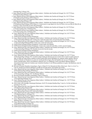 Almeidas/Pag.71/Parag.1/N2.
4. Gayo, Manoel José da Costa Felgueiras (Main Author) , Nobiliário das Famílias de Portugal, No.1181775/Tomo
6/Tit.Barretos/Pag.49/Parag.1/N8.
5. Gayo, Manoel José da Costa Felgueiras (Main Author) , Nobiliário das Famílias de Portugal, No.1181775/Tomo
5/Tit.Barbosas/Pag.85/Parag.154/N12/Item 13.
6. Gayo, Manoel José da Costa Felgueiras (Main Author) , Nobiliário das Famílias de Portugal, No.1181775/Tomo
6/Tit.Barretos/Pag.49/Parag.1/N8.
7. Gayo, Manoel José da Costa Felgueiras (Main Author) , Nobiliário das Famílias de Portugal, No.1181775/Tomo
5/Tit.Barbosas/Pag.85/Parag.154/N12/Item 13. Consta neste tt.o que depois de viúva foi freira e teve um filho de Mem Rz de
Torigues e outro com El Rey D.Aff.o III de Portugal.
8. Gayo, Manoel José da Costa Felgueiras (Main Author) , Nobiliário das Famílias de Portugal, No.1181776/Tomo
21/Tit.Novoas/Pag.164 e 165/Parag.2/N3.
9. Gayo, Manoel José da Costa Felgueiras (Main Author) , Nobiliário das Famílias de Portugal, No.1181776/Tomo
21/Tit.Novoas/Pag.164 e 165/Parag.2/N3.
10. Gayo, Manoel José da Costa Felgueiras (Main Author) , Nobiliário das Famílias de Portugal, No.1181775/Tomo
10/Tit.Cunhas/Pag.141/Parag.1/N1.
11. SAPO-Genea Portugal-Familias Portuguesas.
12. Gayo, Manoel José da Costa Felgueiras (Main Author) , Nobiliário das Famílias de Portugal, No.1181775/Tomo
11/Tit.Castros/Pag.29/Parag.1/N3. Consta com o nome de Latim Calvo. Foi um dos Juizes de Castella.
13. Gayo, Manoel José da Costa Felgueiras (Main Author) , Nobiliário das Famílias de Portugal, No.1181775/Tomo
11/Tit.Castros/Pag.84/Parag.90/N4. Consta com o nome de Laim Calvo.
14. SAPO-Genea Portugal-Familias Portuguesas. Consta casdo com Flâmula.
15. SAPO-Genea Portugal-Familias Portuguesas. Consta com o nome de Laim Dias, o Calvo, juiz de Castela.
16. Gayo, Manoel José da Costa Felgueiras (Main Author) , Nobiliário das Famílias de Portugal, No.1181775/Tomo
11/Tit.Castros/Pag.29/Parag.1/N3. Sucedeu em p.te da Caza de seu pay.
17. SAPO-Genea Portugal-Familias Portuguesas.
18. Gayo, Manoel José da Costa Felgueiras (Main Author) , Nobiliário das Famílias de Portugal, No.1181775/Tomo
11/Tit.Castros/Pag.84/Parag.90/N4.
19. Gayo, Manoel José da Costa Felgueiras (Main Author) , Nobiliário das Famílias de Portugal, No.1181777/Tomo
33/Tit.Souzas/Pag.13/Parag.1/N1. Cavaleiro antigo Godo que floresceu nos pr.os annos do 8.o século ou pelos annos de
800. Foi filho de Fayão Soares, também cavaleiro godo (Dom Soeiro Belfaguer era, segundo melhor opinião, filho de
D.Flávio Theodo ou Theodozio (2.o neto em varonia de Flávio Egica, Rey de Espanha e de sua m.er D.Soeira, f.a de
Soeiro, Príncipe godo, vide tt.o de Pinheiros, parag.20, N4. e tt.o Barboza). Casou com Munia=Menaya=Ribeiro,
descendentes dos Condes de Coimbra e por varonia de Sizebuto, f.o de Witissa, penúltimo rei godo, vide Barbozas, tomo II,
cap.1, parag.1, N2.
20. Revista do Instituto Heraldico Genealógico, Pag.6 a 9/Item IV. Frei Bernardo de Brito, Mon.Lusit., Tom.1.o, Livro 7.o,
Cap.18, entende que D.Soeiro Belfaguer era filho de D.Fayão Soares, descendente dos Godos.
21. Gayo, Manoel José da Costa Felgueiras (Main Author) , Nobiliário das Famílias de Portugal, No.1181776/Tomo
24/Tit.Pinheiros/Pag.55/Parag.70/N4/Item 5.
22. Gayo, Manoel José da Costa Felgueiras (Main Author) , Nobiliário das Famílias de Portugal, No.1181777/Tomo
33/Tit.Souzas/Pag.13/Parag.1/N1. Ou Menaya=Ribeiro.
23. Revista do Instituto Heraldico Genealógico, Pag.6 a 9/Item IV.
24. Gayo, Manoel José da Costa Felgueiras (Main Author) , Nobiliário das Famílias de Portugal, No. 1181775/Tomo
3/Azevedos/Pag.94/Parag.1/N15.
25. Gayo, Manoel José da Costa Felgueiras (Main Author) , Nobiliário das Famílias de Portugal, No. 1181775/Tomo
3/Azevedos/Pag.94/Parag.1/N1.
26. Silva Leme, Luiz Gonzaga, Genealogia Paulistana, Vol.IV/Tit.Arrudas Botelhos/Pag.7, item 8.o. Foi Rei da Itália no
período de 781 a 810.
27. Gayo, Manoel José da Costa Felgueiras (Main Author) , Nobiliário das Famílias de Portugal, No.1181775/Tomo
5/Tit.Barbosas/Pag.9/Nota(1)/N9.
28. Gayo, Manoel José da Costa Felgueiras (Main Author) , Nobiliário das Famílias de Portugal, No.1181775/Tomo
5/Tit.Barbosas/Pag.9/Nota(1)/N9. Irmã do Rei Bamba.
29. Gayo, Manoel José da Costa Felgueiras (Main Author) , Nobiliário das Famílias de Portugal, No.1181775/Tomo
5/Tit.Barbosas/Pag.9 e 10/Parag.1/N1.
30. Gayo, Manoel José da Costa Felgueiras (Main Author) , Nobiliário das Famílias de Portugal, No.1181776/Tomo
24/Tit.Pinheiros/Pag.55/Parag.70/N1.
31. Gayo, Manoel José da Costa Felgueiras (Main Author) , Nobiliário das Famílias de Portugal, No.1181775/Tomo 5/Tit.
Barbosas/Pag.9 e 10/Parag.1/N1.
32. Gayo, Manoel José da Costa Felgueiras (Main Author) , Nobiliário das Famílias de Portugal, No.1181776/Tomo
18/Tit.Menezes/Pag.197/Parag.1/N1.
33. SAPO-Genea Portugal-Familias Portuguesas.
34. SAPO-Genea Portugal-Familias Portuguesas.
22 out 2017 Antepassados de Francisco Barreto Leme FUNDADOR DE CAMPINAS-SP Página 212
 