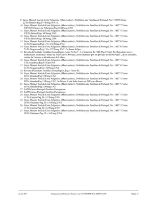 9. Gayo, Manoel José da Costa Felgueiras (Main Author) , Nobiliário das Famílias de Portugal, No.1181776/Tomo
22/Tit.Pereiras/Pag.197/Parag.38/N13.
10. Gayo, Manoel José da Costa Felgueiras (Main Author) , Nobiliário das Famílias de Portugal, No.1181777/Tomo
XXVII/Tit.Soares de Albergaria/Pag.104/Parag.2/N7.
11. Gayo, Manoel José da Costa Felgueiras (Main Author) , Nobiliário das Famílias de Portugal, No.1181775/Tomo
VII/Tit.Britos/Pag.s 68/Parag.2/N3.
12. Gayo, Manoel José da Costa Felgueiras (Main Author) , Nobiliário das Famílias de Portugal, No.1181775/Tomo
VII/Tit.Britos/Pag.s 68/Parag.2/N4.
13. Gayo, Manoel José da Costa Felgueiras (Main Author) , Nobiliário das Famílias de Portugal, No.1181776/Tomo
21/Tit.Nogueiras/Pag.131 e 132/Parag.3/N2.
14. Gayo, Manoel José da Costa Felgueiras (Main Author) , Nobiliário das Famílias de Portugal, No.1181776/Tomo
21/Tit.Nogueiras/Pag.131 e 132/Parag.3/N2. Ou Joana Felipa.
15. Revista do Instituto Heraldico Genealógico, Anno IV-No.7 - 1.o Semestre de 1940, Pag.17/item XI. Reposteiro-mor e
Embaixador em Roma e irmão de João Esteves Privado, assim chamado por ser privado do Rei D.Pedro I, de su conselho,
veador da Fazenda e Alcaide-mor de Lisboa.
16. Gayo, Manoel José da Costa Felgueiras (Main Author) , Nobiliário das Famílias de Portugal, No.1181775/Tomo
3/Tit.Azambuja/Pag.93/Cap.6/N5.
17. Gayo, Manoel José da Costa Felgueiras (Main Author) , Nobiliário das Famílias de Portugal, No.1181776/Tomo
21/Tit.Nogueiras/Pag.132/Parag.3/N4.
18. Revista do Instituto Heraldico Genealógico, Pag.17/item XI.
19. Gayo, Manoel José da Costa Felgueiras (Main Author) , Nobiliário das Famílias de Portugal, No.1181775/Tomo
II/Tit.Almadas/Pag.35/Parag.1/N2.
20. Gayo, Manoel José da Costa Felgueiras (Main Author) , Nobiliário das Famílias de Portugal, No.1181775/Tomo
II/Tit.Almadas/Pag.35/Parag.1/N2. Ou Monis, f.a de João Annes ou D.Urraca Monis.
21. Gayo, Manoel José da Costa Felgueiras (Main Author) , Nobiliário das Famílias de Portugal, No.1181775/Tomo
II/Tit.Almadas/Pag.35/Parag.1/N3.
22. SAPO-Genea Portugal-Familias Portuguesas.
23. SAPO-Genea Portugal-Familias Portuguesas.
24. Gayo, Manoel José da Costa Felgueiras (Main Author) , Nobiliário das Famílias de Portugal, No.1181775/Tomo
11/Tit.Castros/Pag.31 e 32/Parag.2/N9.
25. Gayo, Manoel José da Costa Felgueiras (Main Author) , Nobiliário das Famílias de Portugal, No.1181777/Tomo
28/Tit.Valadares/Pag.15 e 16/Parag.2/N4.
26. Gayo, Manoel José da Costa Felgueiras (Main Author) , Nobiliário das Famílias de Portugal, No.1181775/Tomo
11/Tit.Castros/Pag.31 e 32/Parag.2/N9.
27. Gayo, Manoel José da Costa Felgueiras (Main Author) , Nobiliário das Famílias de Portugal, No.1181777/Tomo
28/Tit.Valadares/Pag.15 e 16/Parag.2/N4.
22 out 2017 Antepassados de Francisco Barreto Leme FUNDADOR DE CAMPINAS-SP Página 27
 