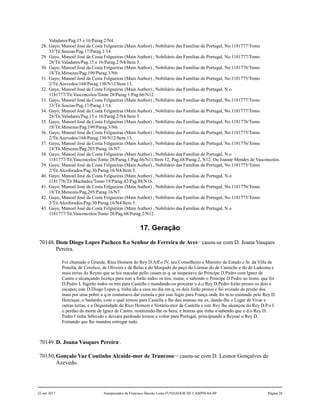 Valadares/Pag.15 e 16/Parag.2/N4.
28. Gayo, Manoel José da Costa Felgueiras (Main Author) , Nobiliário das Famílias de Portugal, No.1181777/Tomo
33/Tit.Souzas/Pag.17/Parag.1/14.
29. Gayo, Manoel José da Costa Felgueiras (Main Author) , Nobiliário das Famílias de Portugal, No.1181777/Tomo
28/Tit.Valadares/Pag.15 e 16/Parag.2/N4/Item 5.
30. Gayo, Manoel José da Costa Felgueiras (Main Author) , Nobiliário das Famílias de Portugal, No.1181776/Tomo
18/Tit.Menezes/Pag.199/Parag.3/N6.
31. Gayo, Manoel José da Costa Felgueiras (Main Author) , Nobiliário das Famílias de Portugal, No.1181775/Tomo
2/Tit.Azevedos/168/Parag.130/N12/Item 13.
32. Gayo, Manoel José da Costa Felgueiras (Main Author) , Nobiliário das Famílias de Portugal, N.o
1181777/Tit.Vasconcelos/Tomo 28/Parag.1/Pag.66/N12.
33. Gayo, Manoel José da Costa Felgueiras (Main Author) , Nobiliário das Famílias de Portugal, No.1181777/Tomo
33/Tit.Souzas/Pag.17/Parag.1/14.
34. Gayo, Manoel José da Costa Felgueiras (Main Author) , Nobiliário das Famílias de Portugal, No.1181777/Tomo
28/Tit.Valadares/Pag.15 e 16/Parag.2/N4/Item 5.
35. Gayo, Manoel José da Costa Felgueiras (Main Author) , Nobiliário das Famílias de Portugal, No.1181776/Tomo
18/Tit.Menezes/Pag.199/Parag.3/N6.
36. Gayo, Manoel José da Costa Felgueiras (Main Author) , Nobiliário das Famílias de Portugal, No.1181775/Tomo
2/Tit.Azevedos/168/Parag.130/N12/Item 13.
37. Gayo, Manoel José da Costa Felgueiras (Main Author) , Nobiliário das Famílias de Portugal, No.1181776/Tomo
18/Tit.Menezes/Pag.205/Parag.16/N7.
38. Gayo, Manoel José da Costa Felgueiras (Main Author) , Nobiliário das Famílias de Portugal, N.o
1181777/Tit.Vasconcelos/Tomo 28/Parag.1/Pag.66/N11/Item 12; Pag.68/Parag.2, N12. Ou Joanne Mendes de Vasconcelos.
39. Gayo, Manoel José da Costa Felgueiras (Main Author) , Nobiliário das Famílias de Portugal, No.1181775/Tomo
2/Tit.Alcoforados/Pag.30/Parag.16/N4/Item 5.
40. Gayo, Manoel José da Costa Felgueiras (Main Author) , Nobiliário das Famílias de Portugal, N.o
1181776/Tit.Machados/Tomo 19/Parag.42/Pag.88/N16.
41. Gayo, Manoel José da Costa Felgueiras (Main Author) , Nobiliário das Famílias de Portugal, No.1181776/Tomo
18/Tit.Menezes/Pag.205/Parag.16/N7.
42. Gayo, Manoel José da Costa Felgueiras (Main Author) , Nobiliário das Famílias de Portugal, No.1181775/Tomo
2/Tit.Alcoforados/Pag.30/Parag.16/N4/Item 5.
43. Gayo, Manoel José da Costa Felgueiras (Main Author) , Nobiliário das Famílias de Portugal, N.o
1181777/Tit.Vasconcelos/Tomo 28/Pag.68/Parag.2/N12.
17. Geração
70148.Dom Diogo Lopes Pacheco 8.o Senhor de Ferreira de Aves1,2
casou-se com D. Joana Vasques
Pereira.
Foi chamado o Grande, Rico Homem do Rey D.Aff.o IV, seu Conselheiro e Ministro de Estado e Sr. da Villa de
Penella, de Cerolico, de Oliveira e de Belas e do Morgado do paço do Lumiar do de Carniche e do de Ladesma e
mais terras do Reyno que se hia macular pello casam.to q. se suspeitava do Principe D.Pedro com Ignez de
Castro e alcançando licença para isso a forão todos os tres, matar, e sabendo o Principe D.Pedro ao trono, que foi
D.Pedro I, fugirão todos os tres para Castella e mandando-os procurar o d.o Rey D.Pedro forão presos os dois e
escapou este D.Diogo Lopes q. tinha ido a casa no dia em q, os dois forão presos e foi avizado da prizão dos
mais por uma pobre a q.m costumava dar esmola e por isso fugio para França onde foi m.to estimado pelo Rey D.
Henrique, o bastardo, com o qual tornou para Castella e lhe deu mutoas mc.es, dando-lhe o Lugar de Vivar e
outras terras, e a Deguinidade de Rico Homem e Notário-mor de Castella e este Rey lhe alcançou do Rey D.P.o I
o perdào da morte de Ignez de Castro, restituindo-lhe os bens, e honras que tinha e sabendo que o d.o Rey D.
Pedro I tinha fallecido e deixara perdoado tornou a voltar para Portugal, principiando a Reynar o Rey D.
Fernando que lhe mandou entregar tudo.
70149.D. Joana Vasques Pereira3
.
70150.Gonçalo Vaz Coutinho Alcaide-mor de Trancoso4,5,6
casou-se com D. Leonor Gonçalves de
Azevedo.
22 out 2017 Antepassados de Francisco Barreto Leme FUNDADOR DE CAMPINAS-SP Página 28
 