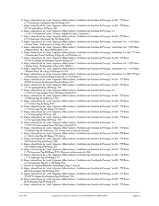 10. Gayo, Manoel José da Costa Felgueiras (Main Author) , Nobiliário das Famílias de Portugal, No.1181777/Tomo
27/Tit.Soares de Albergaria/Pag.104/Parag.2/N6.
11. Gayo, Manoel José da Costa Felgueiras (Main Author) , Nobiliário das Famílias de Portugal, No.1181775/Tomo
10/Tit.Cunhas/Pag.145/Parag.1/N9.
12. Gayo, Manoel José da Costa Felgueiras (Main Author) , Nobiliário das Famílias de Portugal, N.o
1181777/Tit.Soalhões/Tomo 27/Parag.1/Pag.66/N1/Item 2/Sub-item 3.
13. Gayo, Manoel José da Costa Felgueiras (Main Author) , Nobiliário das Famílias de Portugal, No.1181777/Tomo
27/Tit.Soares de Albergaria/Pag.104/Parag.2/N6.
14. Gayo, Manoel José da Costa Felgueiras (Main Author) , Nobiliário das Famílias de Portugal, Microfilme No.1181776/Item
1/Farias/Tomo 13.o/Parágrafo 1.o/Pag.s 99 e 10/N1.
15. Gayo, Manoel José da Costa Felgueiras (Main Author) , Nobiliário das Famílias de Portugal, Microfilme No.1181776/Item
2/Meyras/Tomo 18.o /Pag.105/Parágrafo 1/N4.
16. Gayo, Manoel José da Costa Felgueiras (Main Author) , Nobiliário das Famílias de Portugal, Microfilme N.o 1181777/Item
1/Vasconcelos/Tomo 28.o/Parag.1/Pags.66 e 67/N10/Item 11.
17. Gayo, Manoel José da Costa Felgueiras (Main Author) , Nobiliário das Famílias de Portugal, No.1181777/Tomo
XXVII/Tit.Soares de Albergaria/Pag.104/Parag.2/N7.
18. Gayo, Manoel José da Costa Felgueiras (Main Author) , Nobiliário das Famílias de Portugal, Microfilme No.1181776/Item
1/Farias/Tomo 13.o/Parágrafo 1/Pag.s 99 e 100/N.1/.
19. Gayo, Manoel José da Costa Felgueiras (Main Author) , Nobiliário das Famílias de Portugal, Microfilme No.1181776/Item
2/Meyras/Tomo 18.o./Pag.105/Parágrafo 1/N.4.
20. Gayo, Manoel José da Costa Felgueiras (Main Author) , Nobiliário das Famílias de Portugal, Microfilme N.o 1181777/Item
1/Vasconcelos/Tomo 28.o/Parag.1/Pags.66 e 67/N10/Item 11.
21. Gayo, Manoel José da Costa Felgueiras (Main Author) , Nobiliário das Famílias de Portugal, No.1181777/Tomo
XXVII/Tit.Soares de Albergaria/Pag.104/Parag.2/N7.
22. Gayo, Manoel José da Costa Felgueiras (Main Author) , Nobiliário das Famílias de Portugal, No.1181776/Tomo
14/Tit.Figueiredos/Pag.100/Parag.1/N4.
23. Gayo, Manoel José da Costa Felgueiras (Main Author) , Nobiliário das Famílias de Portugal, N.o
1181777/Tit.Vasconcelos/Tomo 28/Parag.1/Pag.66/N11.
24. Gayo, Manoel José da Costa Felgueiras (Main Author) , Nobiliário das Famílias de Portugal, No.1181775/Tomo
7/Tit.Britos/Pag.68 e 69/Parag.1/N2.
25. Gayo, Manoel José da Costa Felgueiras (Main Author) , Nobiliário das Famílias de Portugal, No.1181777/Tomo
27/Tit.Silvas/Pag.13/Parag.5/N6.
26. Gayo, Manoel José da Costa Felgueiras (Main Author) , Nobiliário das Famílias de Portugal, No.1181776/Tomo
21/Tit.Oliveiras/Pag.167/Parag.1/N1/Item 2.
27. Gayo, Manoel José da Costa Felgueiras (Main Author) , Nobiliário das Famílias de Portugal, No.1181776/Tomo
21/Tit.Mouras/Pag.85/Parag.1/N2.
28. Gayo, Manoel José da Costa Felgueiras (Main Author) , Nobiliário das Famílias de Portugal, No.1181776/Tomo
14/Tit.Figueiredos/Pag.100/Parag.1/N4.
29. Gayo, Manoel José da Costa Felgueiras (Main Author) , Nobiliário das Famílias de Portugal, N.o
1181777/Tit.Vasconcelos/Tomo 28/Parag.1/Pag.66/N11.
30. Gayo, Manoel José da Costa Felgueiras (Main Author) , Nobiliário das Famílias de Portugal, No.1181775/Tomo
7/Tit.Britos/Pag.68 e 69/Parag.1/N2. Consta com o nome de Ouzenda.
31. Gayo, Manoel José da Costa Felgueiras (Main Author) , Nobiliário das Famílias de Portugal, No.1181776/Tomo
21/Tit.Oliveiras/Pag.167/Parag.1/N1/Item 2.
32. Gayo, Manoel José da Costa Felgueiras (Main Author) , Nobiliário das Famílias de Portugal, No.1181775/Tomo
VII/Tit.Britos/Pag.s 68/Parag.2/N4.
33. Gayo, Manoel José da Costa Felgueiras (Main Author) , Nobiliário das Famílias de Portugal, No.1181775/Tomo
VII/Tit.Britos/Pag.s 68/Parag.2/N4.
34. Gayo, Manoel José da Costa Felgueiras (Main Author) , Nobiliário das Famílias de Portugal, No.1181776/Tomo
21/Tit.Nogueiras/Pag.130/Parag.2/N5. Floresceo pellos annos de 1260.
35. Gayo, Manoel José da Costa Felgueiras (Main Author) , Nobiliário das Famílias de Portugal, No.1181776/Tomo
21/Tit.Nogueiras/Pag.130/Parag.2/N5.
36. Gayo, Manoel José da Costa Felgueiras (Main Author) , Nobiliário das Famílias de Portugal, No.1181776/Tomo
21/Tit.Nogueiras/Pag.131 e 132/Parag.3/N2.
37. Revista do Instituto Heraldico Genealógico, Pag.17/item XI.
38. Gayo, Manoel José da Costa Felgueiras (Main Author) , Nobiliário das Famílias de Portugal, No.1181775/Tomo
III/Tit.Azambujas/Pag.89/Parag.1/N4.
39. Gayo, Manoel José da Costa Felgueiras (Main Author) , Nobiliário das Famílias de Portugal, No.1181777/Tomo
XXVII/Tit.Soares de Albergaria/Pag.104/Parag.2/N8.
40. Gayo, Manoel José da Costa Felgueiras (Main Author) , Nobiliário das Famílias de Portugal, No.1181775/Tomo
II/Tit.Almadas/Pag.35/Parag.1/N1.
41. Gayo, Manoel José da Costa Felgueiras (Main Author) , Nobiliário das Famílias de Portugal, No.1181775/Tomo
22 out 2017 Antepassados de Francisco Barreto Leme FUNDADOR DE CAMPINAS-SP Página 32
 