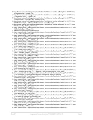 5. Gayo, Manoel José da Costa Felgueiras (Main Author) , Nobiliário das Famílias de Portugal, No.1181776/Tomo
18/Tit.Menezes/Pag.199/Parag.3/N7.
6. Gayo, Manoel José da Costa Felgueiras (Main Author) , Nobiliário das Famílias de Portugal, No.1181776/Tomo
22/Tit.Pachecos/Pag.11 e 12/Parag.1/N7.
7. Gayo, Manoel José da Costa Felgueiras (Main Author) , Nobiliário das Famílias de Portugal, No.1181777/Tomo
33/Tit.Souzas/Pag.23/Parag.4/15; Pag.308/Parag.433/N15.
8. Gayo, Manoel José da Costa Felgueiras (Main Author) , Nobiliário das Famílias de Portugal, No.1181776/Tomo
22/Tit.Pachecos/Pag.11 e 12/Parag.1/N7. Consta como neta de Ruy Capão.
9. Gayo, Manoel José da Costa Felgueiras (Main Author) , Nobiliário das Famílias de Portugal, No.1181777/Tomo
27/Tit.Taveiras/Pag.150/Parag.1/N4/Item 5.
10. Gayo, Manoel José da Costa Felgueiras (Main Author) , Nobiliário das Famílias de Portugal, No.1181775/Tomo
10/Tit.Cunhas/Pag.145/Parag.1/N8.
11. SAPO-Genea Portugal-Familias Portuguesas.
12. Gayo, Manoel José da Costa Felgueiras (Main Author) , Nobiliário das Famílias de Portugal, No.1181775/Tomo
11/Tit.Coelhos/Pag.171/Parag.2/N15.
13. Gayo, Manoel José da Costa Felgueiras (Main Author) , Nobiliário das Famílias de Portugal, No.1181776/Tomo
22/Tit.Pereiras/Pag.200/Parag.50/N15/Item16; Pag.189/Parag.24/N12.
14. Gayo, Manoel José da Costa Felgueiras (Main Author) , Nobiliário das Famílias de Portugal, No.1181775/Tomo
10/Tit.Cunhas/Pag.160/Parag.15/N6/Item 7.
15. Gayo, Manoel José da Costa Felgueiras (Main Author) , Nobiliário das Famílias de Portugal, No.1181777/Tomo
33/Tit.Souzas/Pag.307 e 308/Parag.431/N16.
16. Gayo, Manoel José da Costa Felgueiras (Main Author) , Nobiliário das Famílias de Portugal, No.1181775/Tomo
11/Tit.Coelhos/Pag.171/Parag.2/N15.
17. Gayo, Manoel José da Costa Felgueiras (Main Author) , Nobiliário das Famílias de Portugal, No.1181776/Tomo
22/Tit.Pereiras/Pag.189/Parag.24/N12.
18. Gayo, Manoel José da Costa Felgueiras (Main Author) , Nobiliário das Famílias de Portugal, No.1181775/Tomo
10/Tit.Cunhas/Pag.160/Parag.15/N6/Item 7.
19. Gayo, Manoel José da Costa Felgueiras (Main Author) , Nobiliário das Famílias de Portugal, No.1181777/Tomo
33/Tit.Souzas/Pag.307 e 308/Parag.431/N16.
20. Gayo, Manoel José da Costa Felgueiras (Main Author) , Nobiliário das Famílias de Portugal, No.1181776/Tomo
10/Tit.Coutinhos/Pag.10/Parag.2/N5.
21. Gayo, Manoel José da Costa Felgueiras (Main Author) , Nobiliário das Famílias de Portugal, No.1181776/Tomo
21/Tit.Mouras/Pag.85/Parag.1/N3/Item 4.
22. Gayo, Manoel José da Costa Felgueiras (Main Author) , Nobiliário das Famílias de Portugal, No.1181775/Tomo
3/Tit.Ataídes/Pag.65 e 66/Parag.1/N6.
23. Gayo, Manoel José da Costa Felgueiras (Main Author) , Nobiliário das Famílias de Portugal, No.1181776/Tomo
18/Tit.Menezes/Pag.206/Parag.16/N9.
24. Gayo, Manoel José da Costa Felgueiras (Main Author) , Nobiliário das Famílias de Portugal, No.1181776/Tomo
10/Tit.Coutinhos/Pag.10/Parag.2/N5. Consta com o nom de Leonor ou Brites Glz da Moura.
25. Gayo, Manoel José da Costa Felgueiras (Main Author) , Nobiliário das Famílias de Portugal, No.1181776/Tomo
21/Tit.Mouras/Pag.85/Parag.1/N3/Item 4. Consta com o nom de Brites Glz de Moura.
26. Gayo, Manoel José da Costa Felgueiras (Main Author) , Nobiliário das Famílias de Portugal, No.1181775/Tomo
3/Tit.Ataídes/Pag.65 e 66/Parag.1/N6.
27. Gayo, Manoel José da Costa Felgueiras (Main Author) , Nobiliário das Famílias de Portugal, No.1181776/Tomo
18/Tit.Menezes/Pag.206/Parag.16/N9.
28. Gayo, Manoel José da Costa Felgueiras (Main Author) , Nobiliário das Famílias de Portugal, No.1181776/Tomo
10/Tit.Coutinhos/Pag.16/Parag.2/N6.
29. Gayo, Manoel José da Costa Felgueiras (Main Author) , Nobiliário das Famílias de Portugal, No.1181776/Tomo
10/Tit.Coutinhos/Pag.16/Parag.2/N6.
30. Gayo, Manoel José da Costa Felgueiras (Main Author) , Nobiliário das Famílias de Portugal, No.1181776/Tomo
18/Tit.Melos/Pag.127/Parag.1/N7.
31. Gayo, Manoel José da Costa Felgueiras (Main Author) , Nobiliário das Famílias de Portugal, No.1181777/Tomo
33/Tit.Souzas/Pag.154/Parag.210/N14.
32. Gayo, Manoel José da Costa Felgueiras (Main Author) , Nobiliário das Famílias de Portugal, No.1181777/Tomo
27/Tit.Soares de Albergaria/Pag.104/Parag.2/N5.
33. Gayo, Manoel José da Costa Felgueiras (Main Author) , Nobiliário das Famílias de Portugal, No.1181776/Tomo
18/Tit.Melos/Pag.127/Parag.1/N7.
34. Gayo, Manoel José da Costa Felgueiras (Main Author) , Nobiliário das Famílias de Portugal, No.1181777/Tomo
27/Tit.Soares de Albergaria/Pag.104/Parag.2/N5.
35. Gayo, Manoel José da Costa Felgueiras (Main Author) , Nobiliário das Famílias de Portugal, No.1181775/Tomo
10/Tit.Cunhas/Pag.145/Parag.1/N9.
36. Gayo, Manoel José da Costa Felgueiras (Main Author) , Nobiliário das Famílias de Portugal, N.o
22 out 2017 Antepassados de Francisco Barreto Leme FUNDADOR DE CAMPINAS-SP Página 38
 