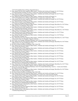 1181777/Tit.Soalhões/Tomo 27/Parag.1/Pag.66/N1/Item 2.
37. Gayo, Manoel José da Costa Felgueiras (Main Author) , Nobiliário das Famílias de Portugal, No.1181776/Tomo
21/Tit.Oliveiras/Pag.167/Parag.1/N1/Item 2. Consta com o nome de Lourenço Pires de Soalhens.
38. Gayo, Manoel José da Costa Felgueiras (Main Author) , Nobiliário das Famílias de Portugal, No.1181777/Tomo
27/Tit.Soares de Albergaria/Pag.104/Parag.2/N6.
39. Gayo, Manoel José da Costa Felgueiras (Main Author) , Nobiliário das Famílias de Portugal, N.o
1181777/Tit.Soalhões/Tomo 27/Parag.1/Pag.66/N1/Item 2. Consta com o nome de N... Pires.
40. Gayo, Manoel José da Costa Felgueiras (Main Author) , Nobiliário das Famílias de Portugal, No.1181776/Tomo
21/Tit.Oliveiras/Pag.167/Parag.1/N1/Item 2.
41. Gayo, Manoel José da Costa Felgueiras (Main Author) , Nobiliário das Famílias de Portugal, No.1181777/Tomo
27/Tit.Soares de Albergaria/Pag.104/Parag.2/N6.
42. Gayo, Manoel José da Costa Felgueiras (Main Author) , Nobiliário das Famílias de Portugal, Microfilme No.1181776/Item
2/Meyras/Tomo 18.o/Parágrafo 1/Pag.105/N3.
43. Gayo, Manoel José da Costa Felgueiras (Main Author) , Nobiliário das Famílias de Portugal, N.o 1181777/Tomo
27/Tit.Turrichões/Pag.249/Parag.1/N4/Item 5.
44. Gayo, Manoel José da Costa Felgueiras (Main Author) , Nobiliário das Famílias de Portugal, Microfilme No. 1181776/Item
2/Meyras/Tomo 18.o/Parágrafo 1/Pag.105/N.3.
45. Gayo, Manoel José da Costa Felgueiras (Main Author) , Nobiliário das Famílias de Portugal, N.o 1181777/Tomo
27/Tit.Turrichões/Pag.249/Parag.1/N4/Item 5.
46. Gayo, Manoel José da Costa Felgueiras (Main Author) , Nobiliário das Famílias de Portugal, N.o 1181776/Tomo
24/Tit.Pias/Pag.152/Parag.1/N1.
47. Gayo, Manoel José da Costa Felgueiras (Main Author) , Nobiliário das Famílias de Portugal, Microfilme N.o 1181777/Item
1/Vasconcelos/Tomo 28.o/Parágrafo 1/Pags.65 e 66/N.10.
48. Silva Leme, Luiz Gonzaga, Genealogia Paulistana, Vol.IV/Tit.Arrudas Botelhos/Pag.5, Item 8.o.
49. Gayo, Manoel José da Costa Felgueiras (Main Author) , Nobiliário das Famílias de Portugal, Microfilme No.1181776/Item
2/Meyras/Tomo 18.o./Pag.105/Parágrafo 1/N.4.
50. Revista do Instituto Heraldico Genealógico, Pag.11/Item VIII.
51. Gayo, Manoel José da Costa Felgueiras (Main Author) , Nobiliário das Famílias de Portugal, No.1181775/Tomo
3/Tit.Azevedos/Pag.97/Parag.1/N13.
52. Gayo, Manoel José da Costa Felgueiras (Main Author) , Nobiliário das Famílias de Portugal, No.1181776/Tomo
24/Tit.Pinheiros/Pag.57/Parag.70/N17/Item 18.
53. Gayo, Manoel José da Costa Felgueiras (Main Author) , Nobiliário das Famílias de Portugal, No.1181775/Tomo
3/Tit.Azevedos/Pag.105/Parag.6/N13.
54. Gayo, Manoel José da Costa Felgueiras (Main Author) , Nobiliário das Famílias de Portugal, No.1181776/Tomo
22/Tit.Pereiras/Pag.200/Parag.50/N14.
55. Gayo, Manoel José da Costa Felgueiras (Main Author) , Nobiliário das Famílias de Portugal, No.1181775/Tomo
11/Tit.Cerveiras/Pag.103/Parag.2/N4. .
56. Gayo, Manoel José da Costa Felgueiras (Main Author) , Nobiliário das Famílias de Portugal, No.1181775/Tomo
3/Tit.Azevedos/Pag.105/Parag.7/N13.
57. Gayo, Manoel José da Costa Felgueiras (Main Author) , Nobiliário das Famílias de Portugal, No.1181777/Tomo
XXVII/Tit.Soares de Albergaria/Pag.104/Parag.2/N7.
58. Gayo, Manoel José da Costa Felgueiras (Main Author) , Nobiliário das Famílias de Portugal, Microfilme No.1181777/Item
1/Vasconcelos/Tomo 28.o/Parágrafo 1/Pags.65 e 66/N.10. Filha H. de Ruy Visente Penella.
59. Silva Leme, Luiz Gonzaga, Genealogia Paulistana, Vol.IV/Tit.Arrudas Botelhos/Pag.5, Item 8.o. . Consta como Senhora
das Honras de Penelta e Penagate.
60. Gayo, Manoel José da Costa Felgueiras (Main Author) , Nobiliário das Famílias de Portugal, Microfilme No.1181776/Item
2/Meyras/Tomo 18.o./Pag.105/Parágrafo 1/N.4.
61. Revista do Instituto Heraldico Genealógico, Pag.11/Item VIII.
62. Gayo, Manoel José da Costa Felgueiras (Main Author) , Nobiliário das Famílias de Portugal, No.1181775/Tomo
3/Tit.Azevedos/Pag.97/Parag.1/N13; Pag.105?parag.6/N13. Consta com o nome de M.a Rz Penella.
63. Gayo, Manoel José da Costa Felgueiras (Main Author) , Nobiliário das Famílias de Portugal, No.1181776/Tomo
24/Tit.Pinheiros/Pag.57/Parag.70/N17/Item 18.
64. Gayo, Manoel José da Costa Felgueiras (Main Author) , Nobiliário das Famílias de Portugal, No.1181775/Tomo
3/Tit.Azevedos/Pag.105/Parag.7/N13.
65. Gayo, Manoel José da Costa Felgueiras (Main Author) , Nobiliário das Famílias de Portugal, No.1181777/Tomo
XXVII/Tit.Soares de Albergaria/Pag.104/Parag.2/N7.
66. Gayo, Manoel José da Costa Felgueiras (Main Author) , Nobiliário das Famílias de Portugal, No.1181775/Tomo
7/Tit.Britos/Pag.68/Parag.1/N1.
67. Gayo, Manoel José da Costa Felgueiras (Main Author) , Nobiliário das Famílias de Portugal, No.1181776/Tomo
21/Tit.Mouras/Pag.85/Parag.1/N2.
68. Gayo, Manoel José da Costa Felgueiras (Main Author) , Nobiliário das Famílias de Portugal, No.1181775/Tomo
7/Tit.Britos/Pag.68/Parag.1/N1.
22 out 2017 Antepassados de Francisco Barreto Leme FUNDADOR DE CAMPINAS-SP Página 39
 