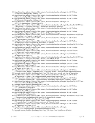 39. Gayo, Manoel José da Costa Felgueiras (Main Author) , Nobiliário das Famílias de Portugal, No.1181777/Tomo
27/Tit.Soares de Albergaria/Pag.104/Parag.2/N5.
40. Gayo, Manoel José da Costa Felgueiras (Main Author) , Nobiliário das Famílias de Portugal, No.1181775/Tomo
II/Tit.Alcoforados/Pag.30/Parag.17/N6/Sub-item 7.
41. Gayo, Manoel José da Costa Felgueiras (Main Author) , Nobiliário das Famílias de Portugal, No.1181777/Tomo
27/Tit.Soares de Albergaria/Pag.104/Parag.2/N5.
42. Gayo, Manoel José da Costa Felgueiras (Main Author) , Nobiliário das Famílias de Portugal, N.o
1181777/Tit.Soalhões/Tomo 27/Parag.1/Pag.66/N1.
43. Gayo, Manoel José da Costa Felgueiras (Main Author) , Nobiliário das Famílias de Portugal, Microfilme No.1181776/Item
2/Meyras/Tomo 18.o/Parágrafo 1/Pag.105/N.2. Alcaide-Mor de Viila Nova de Cerveira.
44. Gayo, Manoel José da Costa Felgueiras (Main Author) , Nobiliário das Famílias de Portugal, No.1181776/Tomo
21/Tit.Novaes/pag.158/Parag.12/N7.
45. Gayo, Manoel José da Costa Felgueiras (Main Author) , Nobiliário das Famílias de Portugal, No.1181776/Tomo
19/Tit.Magalhães/Pag.161/Parag.1/N1. Senhor da Torre de Magalhães e Nóbrega.
46. Gayo, Manoel José da Costa Felgueiras (Main Author) , Nobiliário das Famílias de Portugal, Microfilme No.1181776/Item
2/Meyras/Tomo 18.o./Parágrafo 1/Pag.105/N.2.
47. Gayo, Manoel José da Costa Felgueiras (Main Author) , Nobiliário das Famílias de Portugal, No.1181776/Tomo
21/Tit.Novaes/pag.158/Parag.12/N7.
48. Gayo, Manoel José da Costa Felgueiras (Main Author) , Nobiliário das Famílias de Portugal, No.1181776/Tomo
19/Tit.Magalhães/Pag.161/Parag.1/N1. Ou Maria Afonso Rz de Meira.
49. Gayo, Manoel José da Costa Felgueiras (Main Author) , Nobiliário das Famílias de Portugal, Microfilme No.1181776/Item
2/Meyras/Tomo 18.o./Parágrafo 1/Pag.105/N.3.
50. Gayo, Manoel José da Costa Felgueiras (Main Author) , Nobiliário das Famílias de Portugal, No.1181775/Tomo
11/Tit.Castros/Pag.90 e 91/Parag.110/N10.
51. Gayo, Manoel José da Costa Felgueiras (Main Author) , Nobiliário das Famílias de Portugal, N.o 1181777/Tomo
27/Tit.Turrichões/Pag.249/Parag.1/N4/Item 5.
52. Gayo, Manoel José da Costa Felgueiras (Main Author) , Nobiliário das Famílias de Portugal, N.o 1181776/Tomo
24/Tit.Pias/Pag.152/Parag.1/N1.
53. Gayo, Manoel José da Costa Felgueiras (Main Author) , Nobiliário das Famílias de Portugal, Microfilme No.1181776/Item
2/Meyras/Tomo 18.o/Parágrafo 1/Pag.105/N.3. Vide no Conde D.P.o fl.384 N.7.
54. Gayo, Manoel José da Costa Felgueiras (Main Author) , Nobiliário das Famílias de Portugal, No.1181775/Tomo
11/Tit.Castros/Pag.90 e 91/Parag.110/N10.
55. Gayo, Manoel José da Costa Felgueiras (Main Author) , Nobiliário das Famílias de Portugal, N.o 1181777/Tomo
27/Tit.Turrichões/Pag.249/Parag.1/N4.
56. Gayo, Manoel José da Costa Felgueiras (Main Author) , Nobiliário das Famílias de Portugal, N.o 1181776/Tomo
24/Tit.Pias/Pag.152/Parag.1/N1.
57. Gayo, Manoel José da Costa Felgueiras (Main Author) , Nobiliário das Famílias de Portugal, No.1181777/Item
1/Vasconcelos/Tomo 28/Parag.1/Pag.65/N9; Pag.167 e 168/Parag.195/N10. Consta com o nome de João Pires Tenreiro.
58. Revista do Instituto Heraldico Genealógico, Pag.11/Item VIII. Consta com o nome de João Pires de Vasconcellos.
59. Gayo, Manoel José da Costa Felgueiras (Main Author) , Nobiliário das Famílias de Portugal, No.1181776/Tomo
14/Tit.Freitas/Pag.197/Parag.21/N4. Consta com o nome de João Pires de Vasconcellos.
60. Gayo, Manoel José da Costa Felgueiras (Main Author) , Nobiliário das Famílias de Portugal, No.1181775/Tomo
3/Tit.Azevedos/Pag.105/Parag.6/N13. Consta com o nome de João Peres de Vasconcellos, chamado o Tenreiro.
61. Gayo, Manoel José da Costa Felgueiras (Main Author) , Nobiliário das Famílias de Portugal, Microfilme No.1181777/Item
1/Vasconcelos/Tomo 28.o/Parágrafo 1/Pag.65/N.9.
62. Revista do Instituto Heraldico Genealógico, Pag.11/Item VIII.
63. Gayo, Manoel José da Costa Felgueiras (Main Author) , Nobiliário das Famílias de Portugal, No.1181775/Tomo
3/Tit.Azevedos/Pag.97/Parag.1/N13.
64. Gayo, Manoel José da Costa Felgueiras (Main Author) , Nobiliário das Famílias de Portugal, No.1181776/Tomo
14/Tit.Freitas/Pag.197/Parag.21/N4.
65. Gayo, Manoel José da Costa Felgueiras (Main Author) , Nobiliário das Famílias de Portugal, No.1181775/Tomo
3/Tit.Azevedos/Pag.105/Parag.6/N13.
66. Gayo, Manoel José da Costa Felgueiras (Main Author) , Nobiliário das Famílias de Portugal, Microfilme No.1181777/Item
1/Vasconcelos/Tomo 28.o/Parágrafo 1/Pag.66 e 67/N.10. Alcaide-Mor de Alenquer.
67. Revista do Instituto Heraldico Genealógico, Pag.11/Item VIII.
68. Gayo, Manoel José da Costa Felgueiras (Main Author) , Nobiliário das Famílias de Portugal, No.1181775/Tomo
3/Tit.Azevedos/Pag.97/Parag.1/N13. Consta com o nome de Visente Rz Penella.
69. Gayo, Manoel José da Costa Felgueiras (Main Author) , Nobiliário das Famílias de Portugal, No.1181776/Tomo
24/Tit.Pinheiros/Pag.57/Parag.70/N17.
70. Gayo, Manoel José da Costa Felgueiras (Main Author) , Nobiliário das Famílias de Portugal,
No.1181777/Tit.Vasconcelos/Tomo 28.o/Parágrafo 1/Pags.66 e 67/N.10.
71. Revista do Instituto Heraldico Genealógico, Pag.11/Item VIII. Consta Como Froile Esteves de Belmir.
22 out 2017 Antepassados de Francisco Barreto Leme FUNDADOR DE CAMPINAS-SP Página 48
 