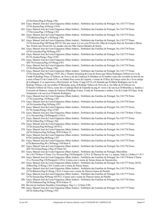 23/Tit.Pintos/Pag.41/Parag.1/N6.
264. Gayo, Manoel José da Costa Felgueiras (Main Author) , Nobiliário das Famílias de Portugal, No.1181777/Tomo
33/Tit.Souzas/Pag.16/Parag.1/N10.
265. Gayo, Manoel José da Costa Felgueiras (Main Author) , Nobiliário das Famílias de Portugal, No.1181776/Tomo
17/Tit.Limas/Pag.119/Parag.1/N3.
266. Gayo, Manoel José da Costa Felgueiras (Main Author) , Nobiliário das Famílias de Portugal, No.1181775/Tomo
7/Tit.Briteiros/Pag.87 e 88/Parag.1/N6.
267. Gayo, Manoel José da Costa Felgueiras (Main Author) , Nobiliário das Famílias de Portugal, No.1181777/Tomo
33/Tit.Souzas/Pag.348/Parag.502/10. Diz que casou 2.a vez com Elvira Glz, filha de Gonçalo Paes de Torronho e Maria
Vaz. Porém esta Elvira Glz vai casada com seu filho Garcia Mendes de Souza.
268. Gayo, Manoel José da Costa Felgueiras (Main Author) , Nobiliário das Famílias de Portugal, No.1181776/Tomo
16/Tit.Gusmões/Pag.54/Parag.3/N7.
269. Gayo, Manoel José da Costa Felgueiras (Main Author) , Nobiliário das Famílias de Portugal, No.1181775/Tomo
IV/Tit.Araújo/Parag.1/Pag.12/N9.
270. Gayo, Manoel José da Costa Felgueiras (Main Author) , Nobiliário das Famílias de Portugal, No.1181776/Tomo
XIV/Tit.Fonsecas/Pag.167/Parag.2/N3.
271. Gayo, Manoel José da Costa Felgueiras (Main Author) , Nobiliário das Famílias de Portugal, No.1181776/Tomo
23/Tit.Pintos/Pag.41/Parag.1/N6.
272. Gayo, Manoel José da Costa Felgueiras (Main Author) , Nobiliário das Famílias de Portugal, No.1181777/Tomo
33/Tit.Souzas/Pag.16/Parag.1/N10. Diz o Theatro Genealog.da Casa de Souza que Maria Rodrigues Vellozo era f.a do
Conde D.Rodrigo Peres, O Vellozo, de Trava e de da Condessa D.Alambra ou D.Ambrei como diz Lavanha na letra B em
a nota a Plana 93 do Conde D.P.o. ou Aldara Paes como diz Aponte; e irman do El Rey de França como diz o livro antigo
de Linhagem. E se equivocou a Hist.Geneal. no Tomo 12 pag.235 N.o10 dizendo que D.Maria Rodrigues era f.a de
Rodrigo Vellozo e de sua mulher D.Moninha; porq. D.Rodrigo Vellozo de Trava he q. foy filho de D.Vellozo=ou
D.Sancho Vellozo de Trava, como diz o Catálogo Real de Espanha na pag.41 verso e de sua m.er D.Moninha, q. fundou o
Convento de Pedrozo, irman do Famozo D.Rodrigo Forjaz, Conde de Trastamara e ambos, f.os do Conde D.Forjaz, Sr.de
Trastamara e de sua m.er D.Sancha Rodrigues.
273. Gayo, Manoel José da Costa Felgueiras (Main Author) , Nobiliário das Famílias de Portugal, No.1181776/Tomo
17/Tit.Limas/Pag.119/Parag.1/N3.
274. Gayo, Manoel José da Costa Felgueiras (Main Author) , Nobiliário das Famílias de Portugal, No.1181776/Tomo
16/Tit.Gusmões/Pag.54/Parag.3/N7.
275. Gayo, Manoel José da Costa Felgueiras (Main Author) , Nobiliário das Famílias de Portugal, No.1181775/Tomo
IV/Tit.Araújo/Parag.1/Pag.12/N9.
276. Gayo, Manoel José da Costa Felgueiras (Main Author) , Nobiliário das Famílias de Portugal, No.1181776/Item 3/Tomo
21.o./Novaes/Pag.158/Parágrafo 12/N.6.
277. Gayo, Manoel José da Costa Felgueiras (Main Author) , Nobiliário das Famílias de Portugal, No.1181777/Tomo
28/Tit.Velhos/Pag.33/Parag.1/N4.
278. Gayo, Manoel José da Costa Felgueiras (Main Author) , Nobiliário das Famílias de Portugal, No.1181777/Tomo
33/Tit.Souzas/Pag.96/Parag.105/N12.
279. Gayo, Manoel José da Costa Felgueiras (Main Author) , Nobiliário das Famílias de Portugal, No.1181776/Tomo
24/Tit.Pinheiros/Pag.56/Parag.70/N14/Item 15.
280. Gayo, Manoel José da Costa Felgueiras (Main Author) , Nobiliário das Famílias de Portugal, No.1181775/Tomo
8/Tit.Cambras/Pag.80/Parag.1/N1.
281. Gayo, Manoel José da Costa Felgueiras (Main Author) , Nobiliário das Famílias de Portugal, No.1181775/Tomo
6/Tit.Barretos/Pag.49 e 50/Parag.1/N8/Item 9.
282. Gayo, Manoel José da Costa Felgueiras (Main Author) , Nobiliário das Famílias de Portugal, No.1181776/Tomo
XIV/Tit.Freitas/Parag.1/Pag.187/Item N3.
283. Gayo, Manoel José da Costa Felgueiras (Main Author) , Nobiliário das Famílias de Portugal, Microfilme
No.1181776/Item 3/Tomo 21o./Novaes/Pag.158/Parágrafo 12/N.6. D.Theresa foi sua 1.a. esposa. Vide tt.o Velhos # 1 N.7.
284. Gayo, Manoel José da Costa Felgueiras (Main Author) , Nobiliário das Famílias de Portugal, No.1181776/Item 3/Tomo
21.o./Novaes/Pag.158/Parágrafo 12/N.6. Consta com o nome de Teresa Annes de Vasconcelos.
285. Gayo, Manoel José da Costa Felgueiras (Main Author) , Nobiliário das Famílias de Portugal, No.1181777/Tomo 28/Tit.
Velhos/Pag.33/Parag.1/N4. Consta com o nome de Teresa Annes.
286. Gayo, Manoel José da Costa Felgueiras (Main Author) , Nobiliário das Famílias de Portugal, No.1181776/Tomo
25/Tit.Ribeiros/Pag.81/Parag.1/N16. Consta com o nome de Thereza Annes de Penella.
287. Gayo, Manoel José da Costa Felgueiras (Main Author) , Nobiliário das Famílias de Portugal, No.1181777/Tomo
33/Tit.Souzas/Pag.96/Parag.105/N12. Consta com o nome de Thereza Annes de Pinella.
288. Gayo, Manoel José da Costa Felgueiras (Main Author) , Nobiliário das Famílias de Portugal, No.1181776/Tomo
24/Tit.Pinheiros/Pag.56/Parag.70/N14/Item 15.
289. Revista do Instituto Heraldico Genealógico, Pag.11 e 12/Item VIII.
290. Gayo, Manoel José da Costa Felgueiras (Main Author) , Nobiliário das Famílias de Portugal, No.1181777/Tomo
28/Tit.Velhos/Pag.33/Parag.1/N5.
22 out 2017 Antepassados de Francisco Barreto Leme FUNDADOR DE CAMPINAS-SP Página 67
 