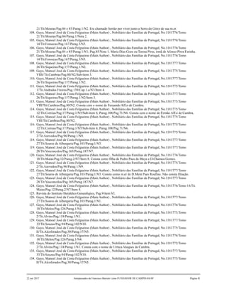 21/Tit.Mouras/Pag.84 e 85/Parag.1/N2. Era chamado Serrão por viver junto a Serra do Girez de sua m.er.
104. Gayo, Manoel José da Costa Felgueiras (Main Author) , Nobiliário das Famílias de Portugal, No.1181776/Tomo
21/Tit.Mouras/Pag.84/Parag.1/Nota 2.
105. Gayo, Manoel José da Costa Felgueiras (Main Author) , Nobiliário das Famílias de Portugal, No.1181776/Tomo
14/Tit.Fonsecas/Pag.167/Parag.3/N3.
106. Gayo, Manoel José da Costa Felgueiras (Main Author) , Nobiliário das Famílias de Portugal, No.1181776/Tomo
21/Tit.Mouras/Pag.84 e 85/Parag.1/N1; Pag.85/Nota 1. Maria Dias Goes ou Teresa Pires, irmã de Afonso Pires Farinha.
107. Gayo, Manoel José da Costa Felgueiras (Main Author) , Nobiliário das Famílias de Portugal, No.1181776/Tomo
14/Tit.Fonsecas/Pag.167/Parag.3/N3.
108. Gayo, Manoel José da Costa Felgueiras (Main Author) , Nobiliário das Famílias de Portugal, No.1181777/Tomo
26/Tit.Siqueiras/Pag.157/Parag.1/N2.
109. Gayo, Manoel José da Costa Felgueiras (Main Author) , Nobiliário das Famílias de Portugal, No.1181775/Tomo
VIIIi/Tit.Cambras/Pag.80/N2/Sub-item 3.
110. Gayo, Manoel José da Costa Felgueiras (Main Author) , Nobiliário das Famílias de Portugal, No.1181777/Tomo
26/Tit.Siqueiras/Pag.157/Parag.1/N2.
111. Gayo, Manoel José da Costa Felgueiras (Main Author) , Nobiliário das Famílias de Portugal, No.1181775/Tomo
1/Tit.Andrades Freires/Pag.139/Cap.1.o/N3/Item 4.
112. Gayo, Manoel José da Costa Felgueiras (Main Author) , Nobiliário das Famílias de Portugal, No.1181777/Tomo
26/Tit.Siqueiras/Pag.157/Parag.1/N2/Item 3.
113. Gayo, Manoel José da Costa Felgueiras (Main Author) , Nobiliário das Famílias de Portugal, No.1181775/Tomo
VIII/Tit.Cambras/Pag.80/N2. Consta com o nome de Fernando Aff.o de Cambra.
114. Gayo, Manoel José da Costa Felgueiras (Main Author) , Nobiliário das Famílias de Portugal, No.1181775/Tomo
12/Tit.Correas/Pag.17/Parag.1/N5/Sub-item 6; Parag.108/Pag.71/N6. Consta com o nome de Fernão Aff.o de Cambra.
115. Gayo, Manoel José da Costa Felgueiras (Main Author) , Nobiliário das Famílias de Portugal, No.1181775/Tomo
VIII/Tit.Cambras/Pag.80/N2.
116. Gayo, Manoel José da Costa Felgueiras (Main Author) , Nobiliário das Famílias de Portugal, No.1181775/Tomo
12/Tit.Correas/Pag.17/Parag.1/N5/Sub-item 6; Parag.108/Pag.71/N6.
117. Gayo, Manoel José da Costa Felgueiras (Main Author) , Nobiliário das Famílias de Portugal, No.1181775/Tomo
2/Tit.Azevedos/Pag.96/Parag.1/N9.
118. Gayo, Manoel José da Costa Felgueiras (Main Author) , Nobiliário das Famílias de Portugal, No.1181777/Tomo
27/Tit.Soares de Albergaria/Pag.103/Parag.1/N3.
119. Gayo, Manoel José da Costa Felgueiras (Main Author) , Nobiliário das Famílias de Portugal, No.1181777/Tomo
28/Tit.Vasconcelos/Pag.165/Parag.187/N7.
120. Gayo, Manoel José da Costa Felgueiras (Main Author) , Nobiliário das Famílias de Portugal, No.1181776/Tomo
18/Tit.Maias/Pag.12/Parag.2/N7/Item 8. Consta como filha de Pedro Paes da Maya e D.Chamoa Gomes.
121. Gayo, Manoel José da Costa Felgueiras (Main Author) , Nobiliário das Famílias de Portugal, No.1181775/Tomo
2/Tit.Azevedos/Pag.96/Parag.1/N9.
122. Gayo, Manoel José da Costa Felgueiras (Main Author) , Nobiliário das Famílias de Portugal, No.1181777/Tomo
27/Tit.Soares de Albergaria/Pag.103/Parag.1/N3. Consta como m.er de D.Mem Paes Roufino. Não consta filiação.
123. Gayo, Manoel José da Costa Felgueiras (Main Author) , Nobiliário das Famílias de Portugal, No.1181777/Tomo
28/Tit.Vasconcelos/Pag.165/Parag.187/N7.
124. Gayo, Manoel José da Costa Felgueiras (Main Author) , Nobiliário das Famílias de Portugal, No.1181776/Tomo 18/Tit.
Maias/Pag.12/Parag.2/N7/Item 8.
125. Revista do Instituto Heraldico Genealógico, Pag.9/item VI.
126. Gayo, Manoel José da Costa Felgueiras (Main Author) , Nobiliário das Famílias de Portugal, No.1181777/Tomo
27/Tit.Soares de Albergaria/Pag.103/Parag.1/N1.
127. Gayo, Manoel José da Costa Felgueiras (Main Author) , Nobiliário das Famílias de Portugal, No.1181776/Tomo
18/Tit.Melos/Pag.126/Parag.1/N4.
128. Gayo, Manoel José da Costa Felgueiras (Main Author) , Nobiliário das Famílias de Portugal, No.1181775/Tomo
2/Tit.Alvins/Pag.118/Parag.1/N1.
129. Gayo, Manoel José da Costa Felgueiras (Main Author) , Nobiliário das Famílias de Portugal, No.1181777/Tomo
33/Tit.Souzas/Pag.94/Parag.102/N10.
130. Gayo, Manoel José da Costa Felgueiras (Main Author) , Nobiliário das Famílias de Portugal, No.1181775/Tomo
II/Tit.Alcoforados/Pag.30/Parag.17/N5.
131. Gayo, Manoel José da Costa Felgueiras (Main Author) , Nobiliário das Famílias de Portugal, No.1181776/Tomo
18/Tit.Melos/Pag.126/Parag.1/N4.
132. Gayo, Manoel José da Costa Felgueiras (Main Author) , Nobiliário das Famílias de Portugal, No.1181775/Tomo
2/Tit.Alvins/Pag.118/Parag.1/N1. Consta com o nome de Urraca Vasques de Cambra.
133. Gayo, Manoel José da Costa Felgueiras (Main Author) , Nobiliário das Famílias de Portugal, No.1181777/Tomo
33/Tit.Souzas/Pag.94/Parag.102/N10.
134. Gayo, Manoel José da Costa Felgueiras (Main Author) , Nobiliário das Famílias de Portugal, No.1181775/Tomo
II/Tit.Alcoforados/Pag.30/Parag.17/N5.
22 out 2017 Antepassados de Francisco Barreto Leme FUNDADOR DE CAMPINAS-SP Página 81
 