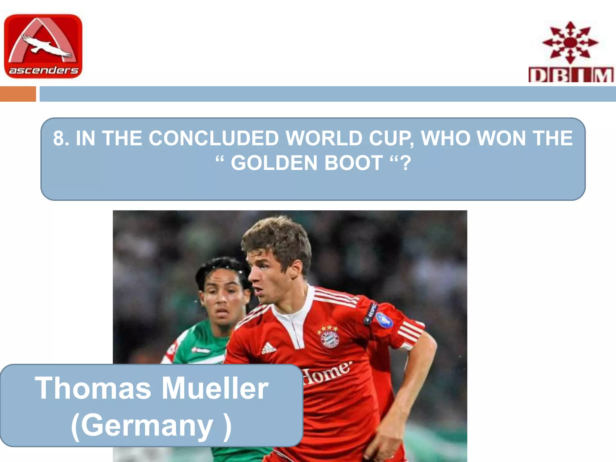 8. IN THE CONCLUDED WORLD CUP, WHO WON THE
               “ GOLDEN BOOT “?




Thomas Mueller
  (Germany )
 