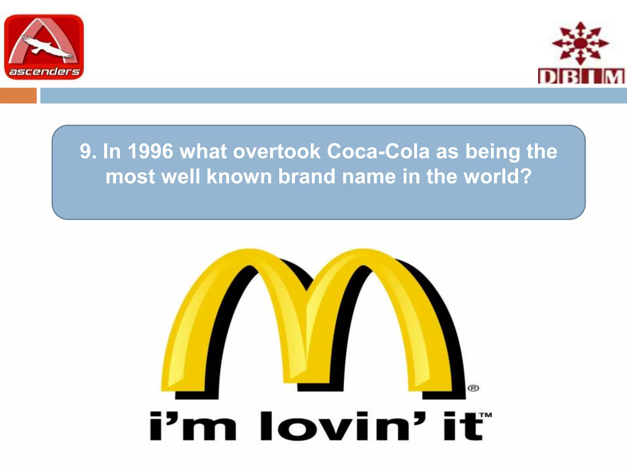 9. In 1996 what overtook Coca-Cola as being the
   most well known brand name in the world?
 