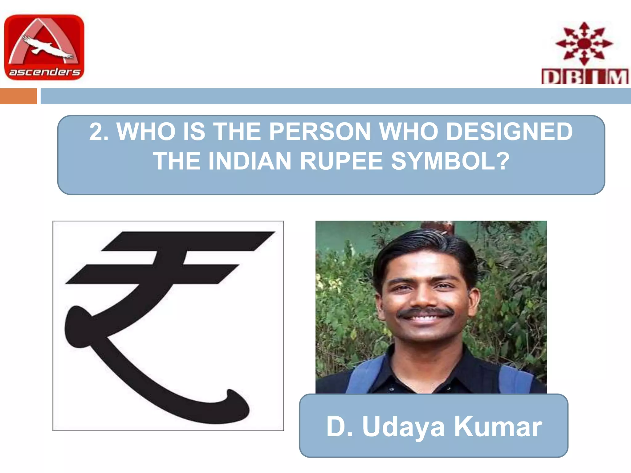2. WHO IS THE PERSON WHO DESIGNED
     THE INDIAN RUPEE SYMBOL?




                D. Udaya Kumar
 