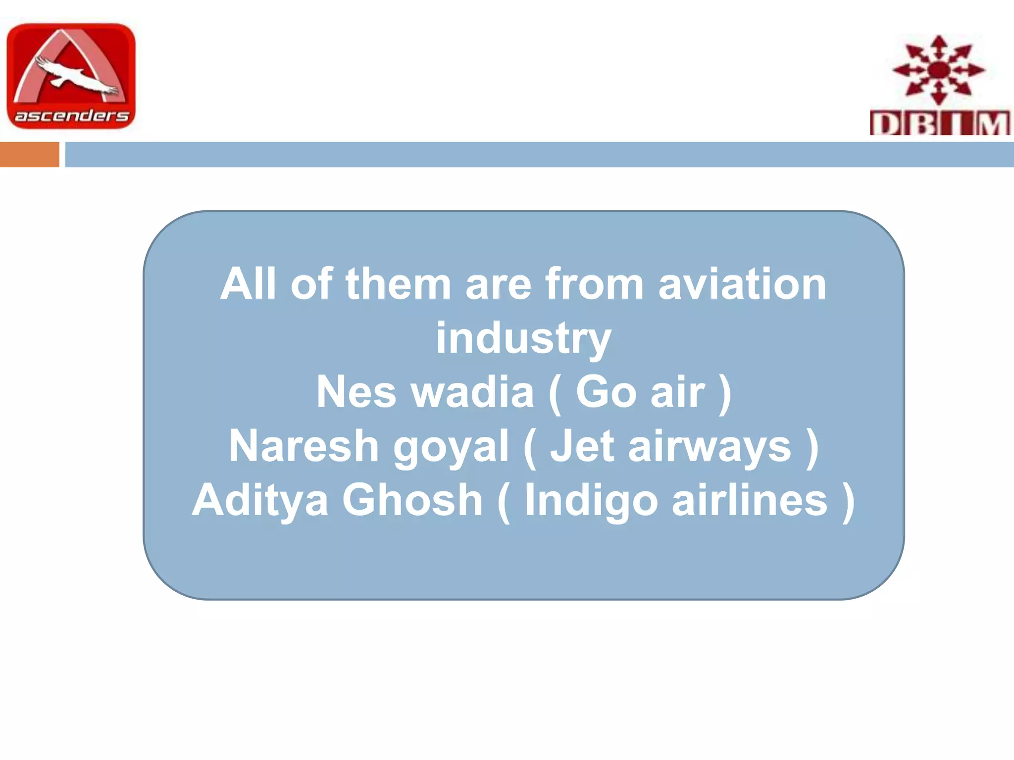 All of them are from aviation
            industry
      Nes wadia ( Go air )
 Naresh goyal ( Jet airways )
Aditya Ghosh ( Indigo airlines )
 