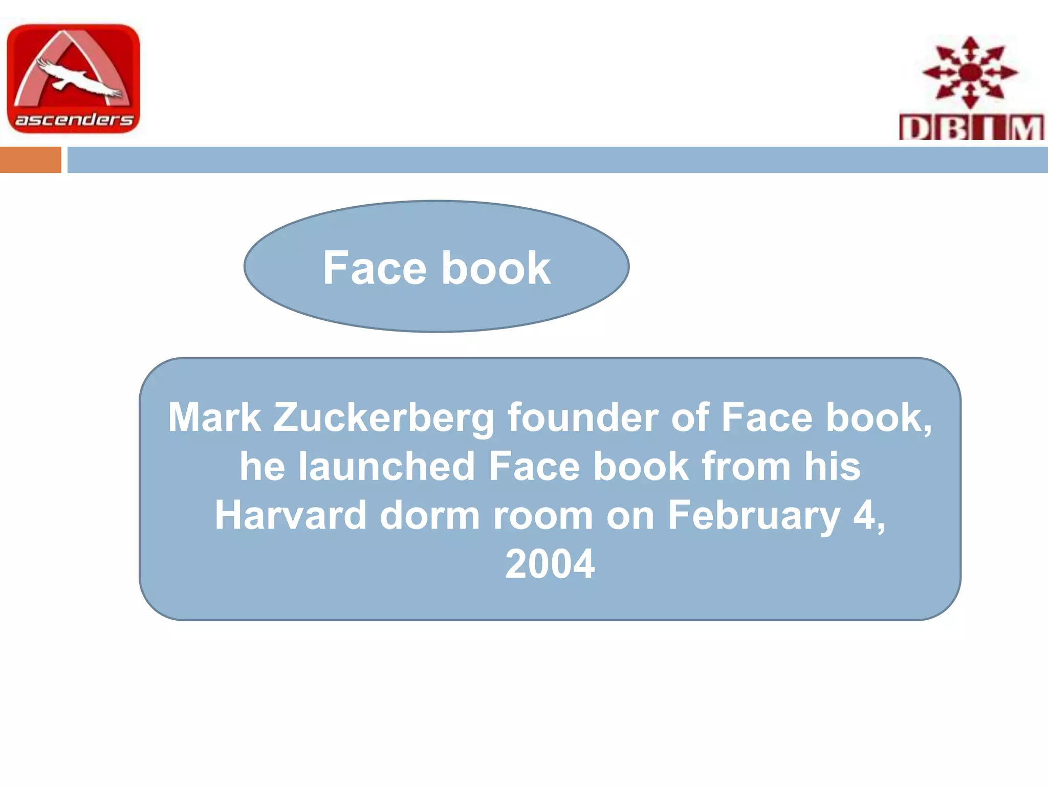 Face book


Mark Zuckerberg founder of Face book,
   he launched Face book from his
  Harvard dorm room on February 4,
                2004
 