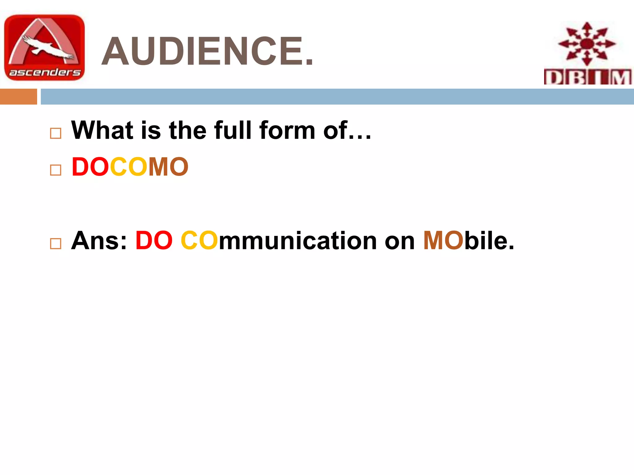 AUDIENCE.
   What is the full form of…
   DOCOMO

   Ans: DO COmmunication on MObile.
 