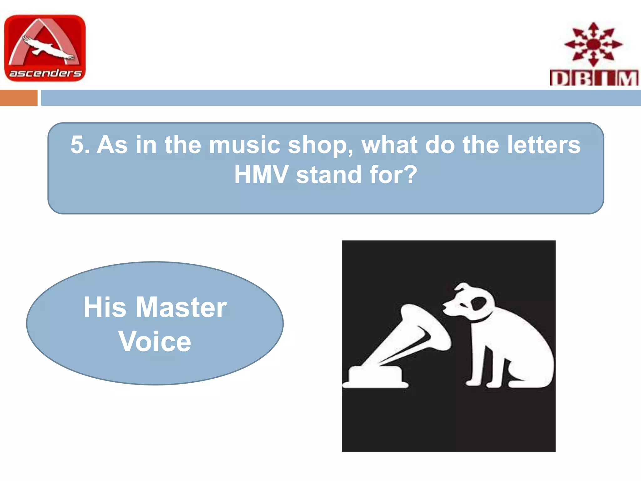 5. As in the music shop, what do the letters
              HMV stand for?




 His Master
   Voice
 