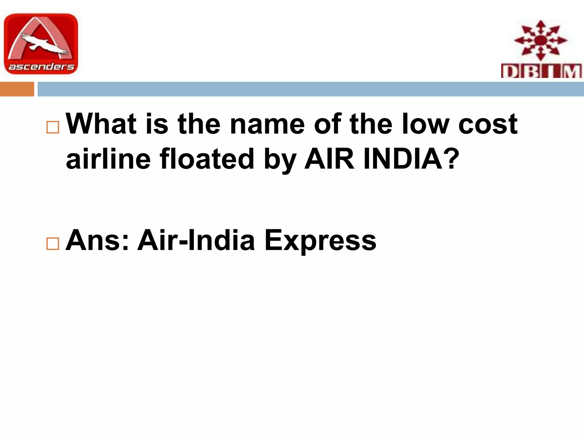    What is the name of the low cost
    airline floated by AIR INDIA?

   Ans: Air-India Express
 