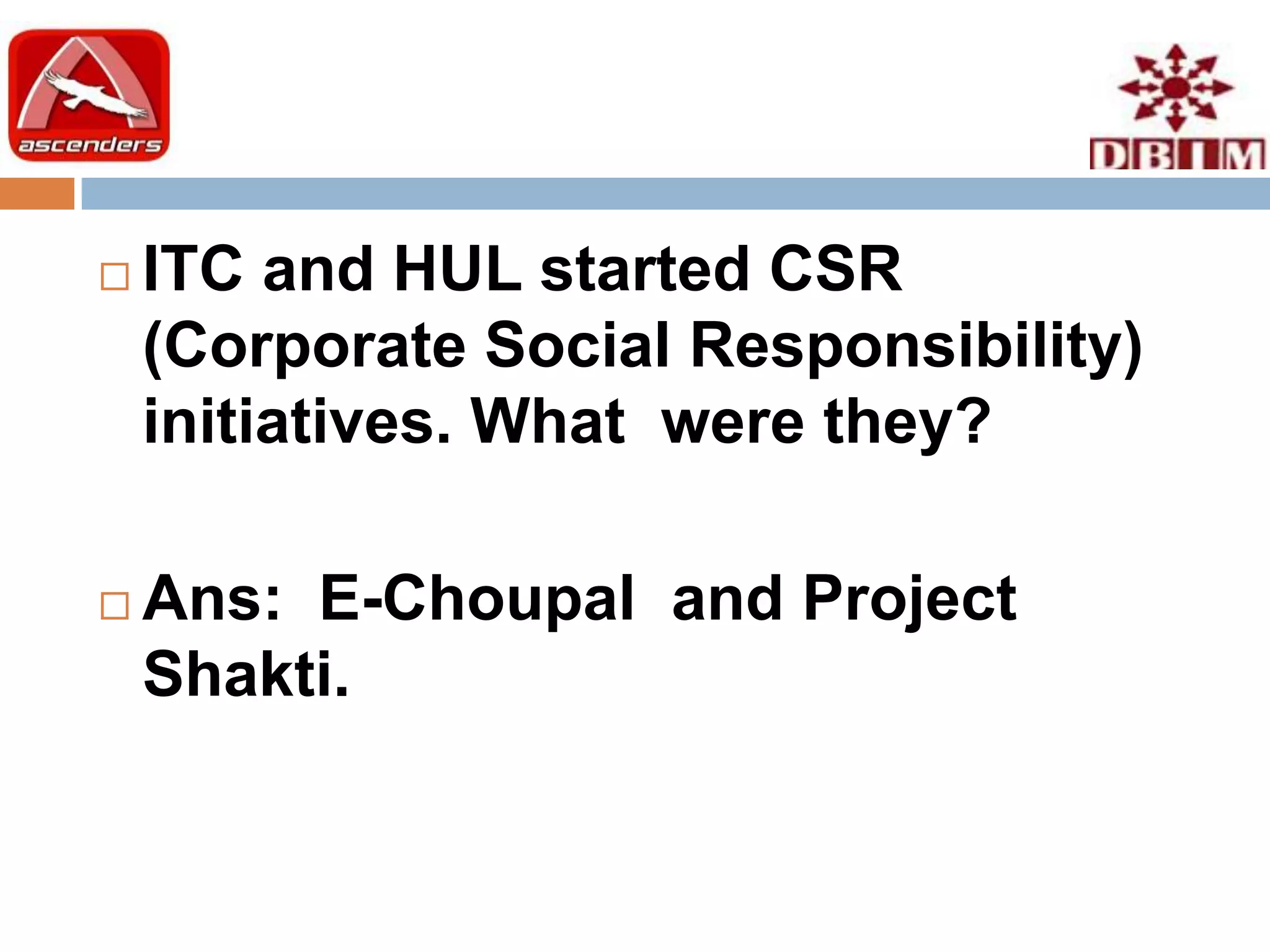    ITC and HUL started CSR
    (Corporate Social Responsibility)
    initiatives. What were they?

   Ans: E-Choupal and Project
    Shakti.
 