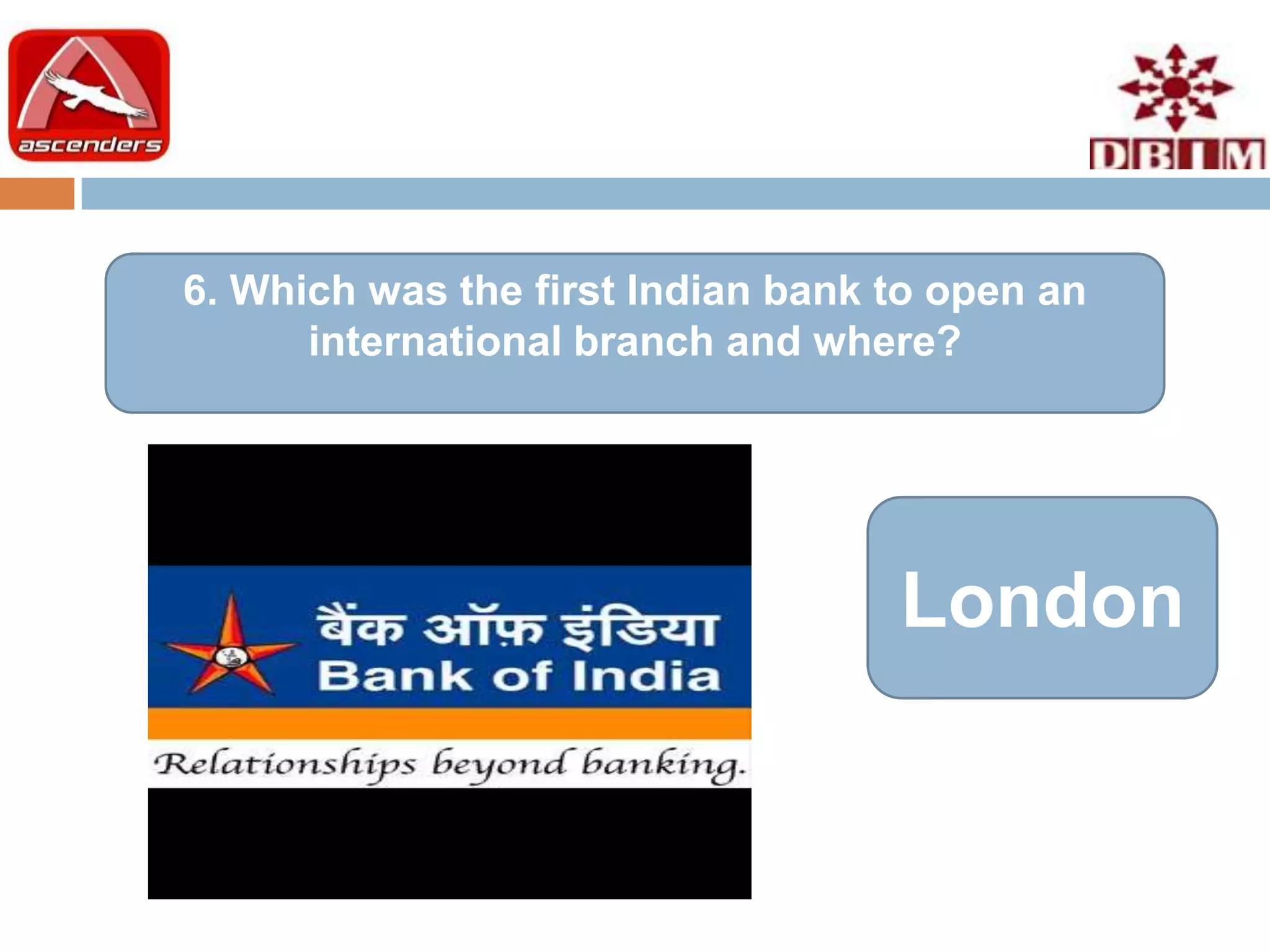 6. Which was the first Indian bank to open an
      international branch and where?




                                   London
 