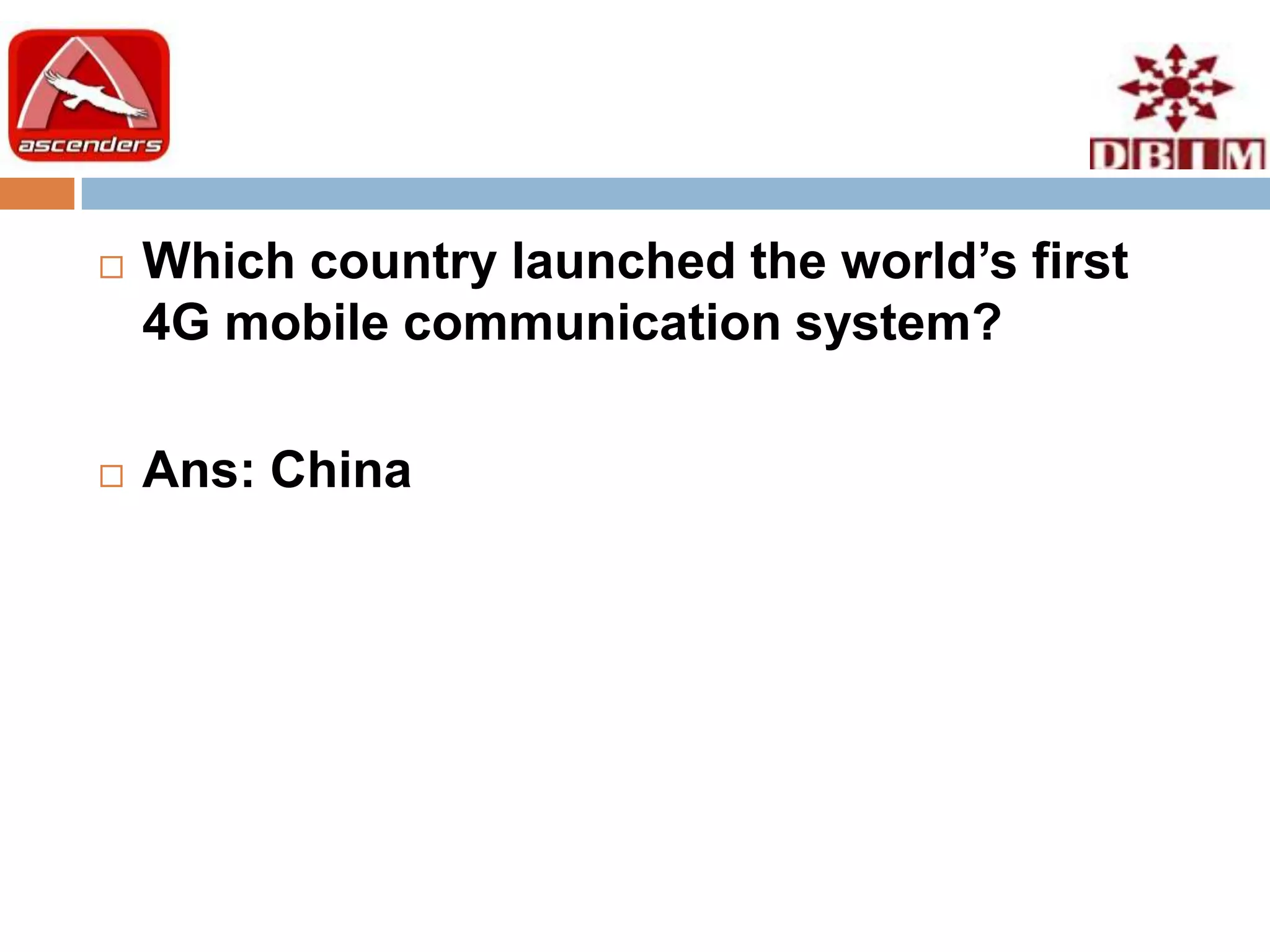    Which country launched the world’s first
    4G mobile communication system?

   Ans: China
 