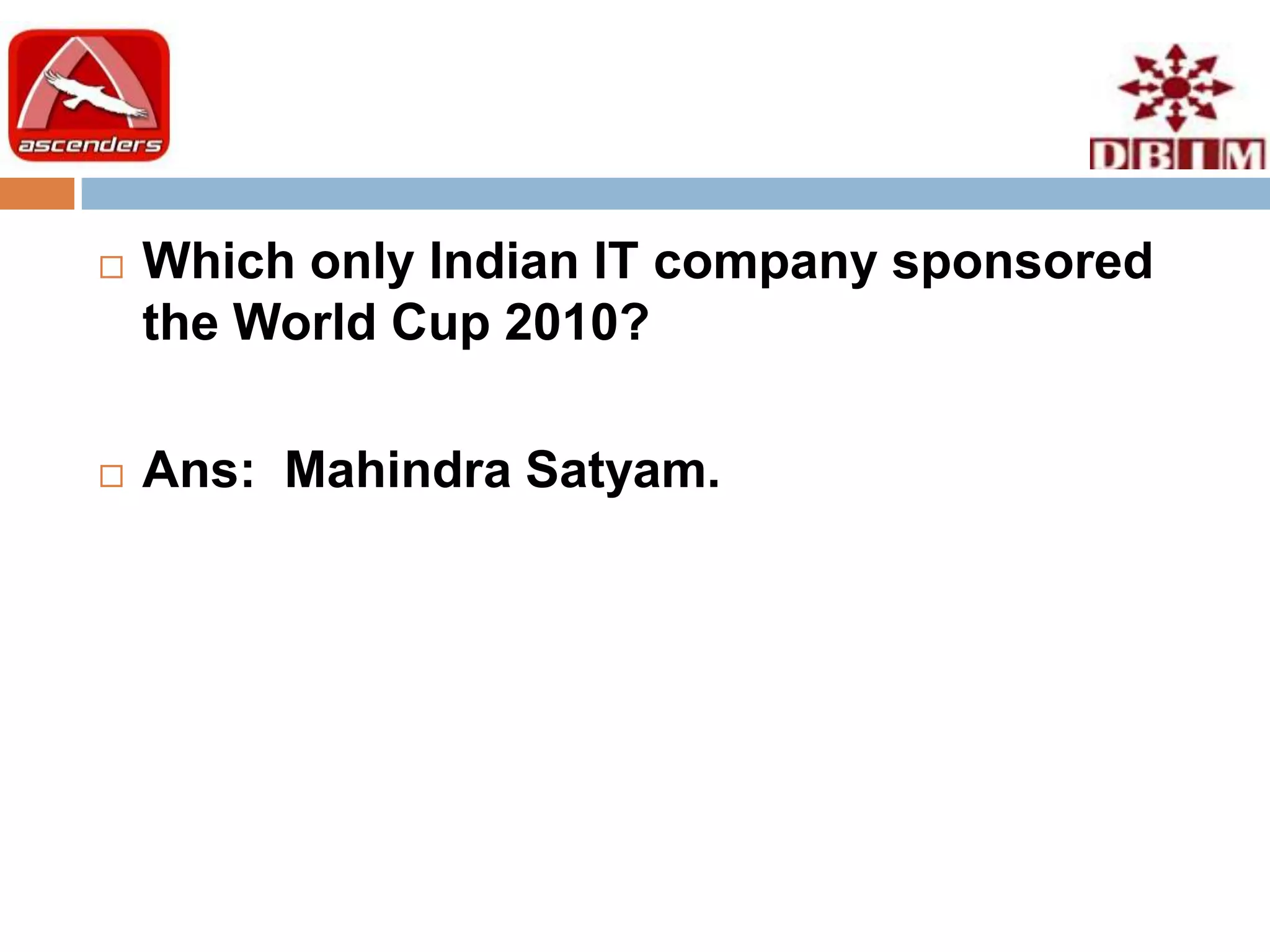    Which only Indian IT company sponsored
    the World Cup 2010?

   Ans: Mahindra Satyam.
 