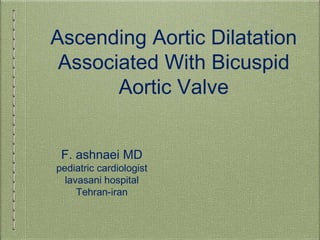 Ascending Aortic Dilatation
Associated With Bicuspid
Aortic Valve
F. ashnaei MD
pediatric cardiologist
lavasani hospital
Tehran-iran
 