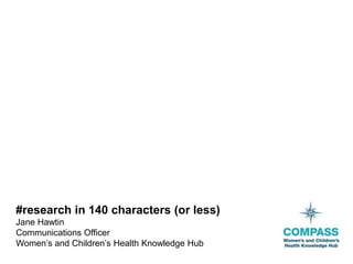 #research in 140 characters (or less)
Jane Hawtin
Communications Officer
Women’s and Children’s Health Knowledge Hub
 