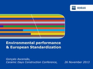 Environmental performance
& European Standardization
Gonçalo Ascensão,
Ceramic Days Construction Conference, 26 November 2013
 