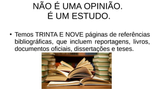 NÃO É UMA OPINIÃO.
É UM ESTUDO.
●
Temos TRINTA E NOVE páginas de referências
bibliográficas, que incluem reportagens, livros,
documentos oficiais, dissertações e teses.
 