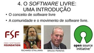 4. O SOFTWARE LIVRE:
UMA INTRODUÇÃO
●
O conceito de software livre
●
A comunidade e o movimento de software livre.
RICHARD STALLMAN BRUCE PERENS
 