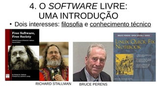 4. O SOFTWARE LIVRE:
UMA INTRODUÇÃO
●
Dois interesses: filosofia e conhecimento técnico
RICHARD STALLMAN BRUCE PERENS
 