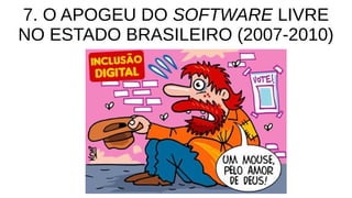 7. O APOGEU DO SOFTWARE LIVRE
NO ESTADO BRASILEIRO (2007-2010)
 