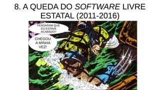 8. A QUEDA DO SOFTWARE LIVRE
ESTATAL (2011-2016)
PENSARAM QUE
EU ESTAVA
ACABADO?
CHEGOU
A MINHA
VEZ!
 