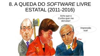 8. A QUEDA DO SOFTWARE LIVRE
ESTATAL (2011-2016)
Acho que o
Cunha quer me
derrubar!
Impressão
sua!
 