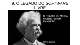 9. O LEGADO DO SOFTWARE
LIVRE
O RELATO DE MINHA
MORTE FOI UM
EXAGERO.
MARK TWAIN
 
