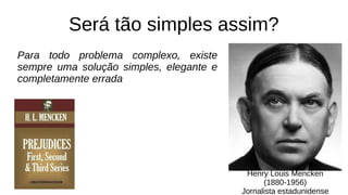Será tão simples assim?
Para todo problema complexo, existe
sempre uma solução simples, elegante e
completamente errada
Henry Louis Mencken
(1880-1956)
Jornalista estadunidense
 