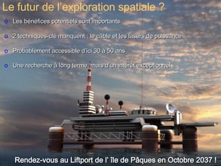 Les bénéfices potentiels sont importants 2 techniques-clé manquent : le câble et les lasers de puissance Probablement accessible d’ici 30 à 50 ans Une recherche à long terme, mais d’un intérêt exceptionnel Rendez-vous au Liftport de l’ île de Pâques en Octobre 2037 ! Le futur de l’exploration spatiale ? 