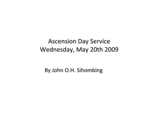 Ascension Day Service Wednesday , May  20th  200 9 By John O.H. Sihombing 