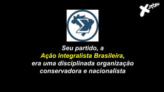Seu partido, a
Ação Integralista Brasileira,
era uma disciplinada organização
conservadora e nacionalista
 