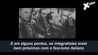 E em alguns pontos, os integralistas eram
bem próximos com o fascismo italiano
 