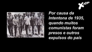 Por causa da
Intentona de 1935,
quando muitos
comunistas foram
presos e outros
expulsos do país
 
