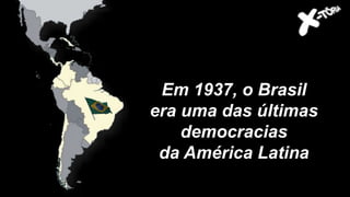 Em 1937, o Brasil
era uma das últimas
democracias
da América Latina
 