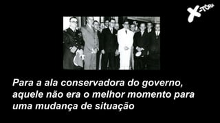 Para a ala conservadora do governo,
aquele não era o melhor momento para
uma mudança de situação
 