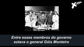 Entre esses membros do governo
estava o general Góis Monteiro
 