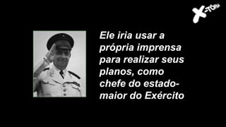 Entre os eles, o general
Góes Monteiro
Ele iria usar a
própria imprensa
para realizar seus
planos, como
chefe do estado-
maior do Exército
 