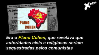 Entre os eles, o general
Góes Monteiro
Era o Plano Cohen, que revelava que
autoridades civis e religiosas seriam
sequestradas pelos comunistas
 