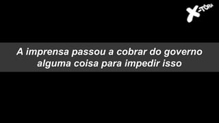 A imprensa passou a cobrar do governo
alguma coisa para impedir isso
 